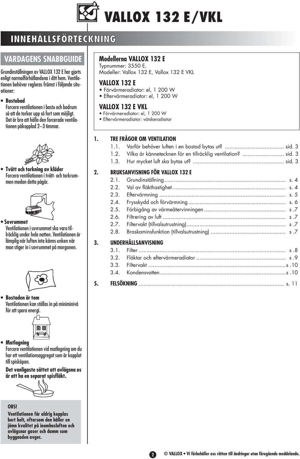 Det är bra att hålla den forcerade ventilationen påkopplad 2 3 timmar. Tvätt och torkning av kläder Forcera ventilationen i tvätt- och torkrummen medan detta pågår.