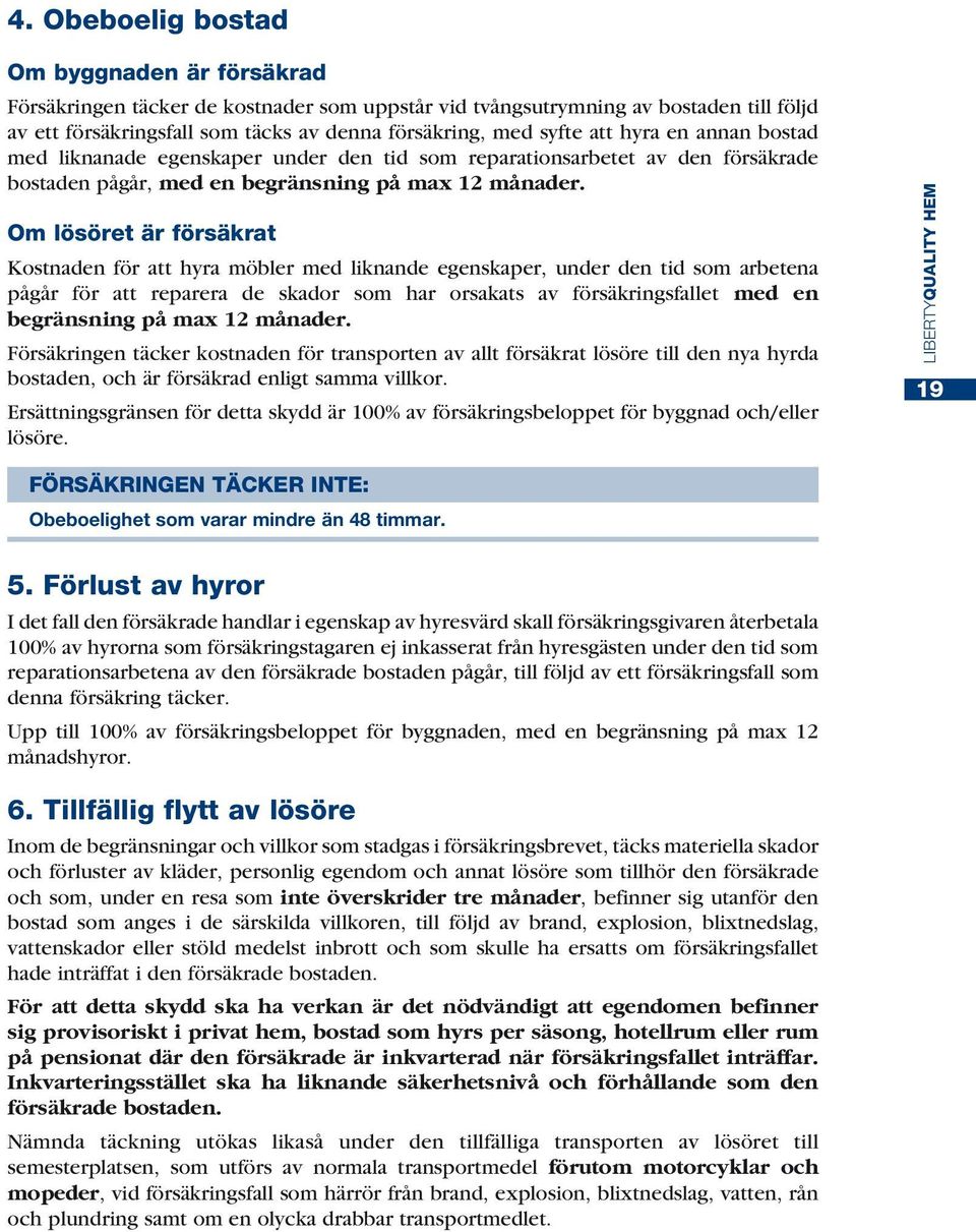 Om lösöret är försäkrat Kostnaden för att hyra möbler med liknande egenskaper, under den tid som arbetena pågår för att reparera de skador som har orsakats av försäkringsfallet med en begränsning på