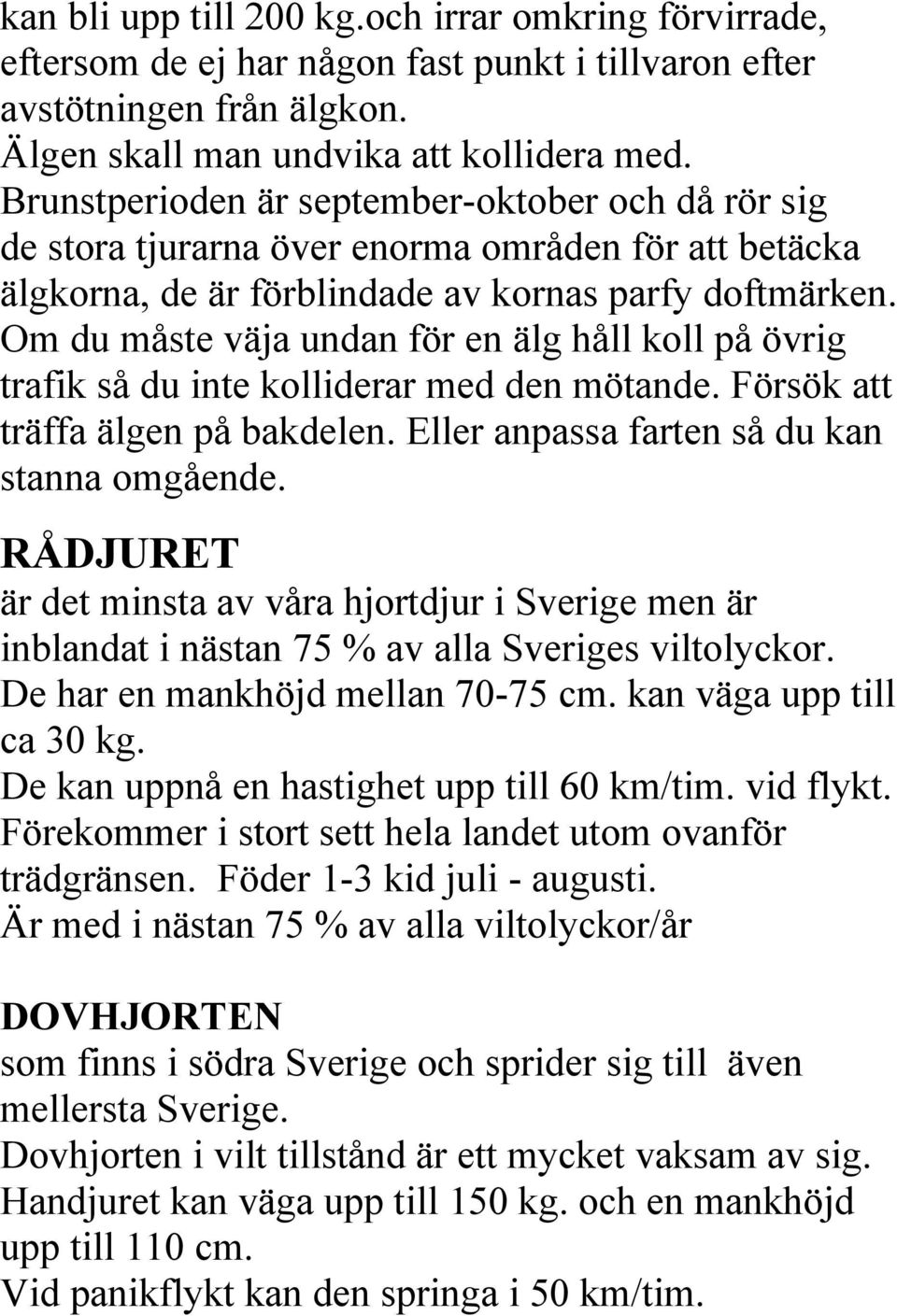 Om du måste väja undan för en älg håll koll på övrig trafik så du inte kolliderar med den mötande. Försök att träffa älgen på bakdelen. Eller anpassa farten så du kan stanna omgående.