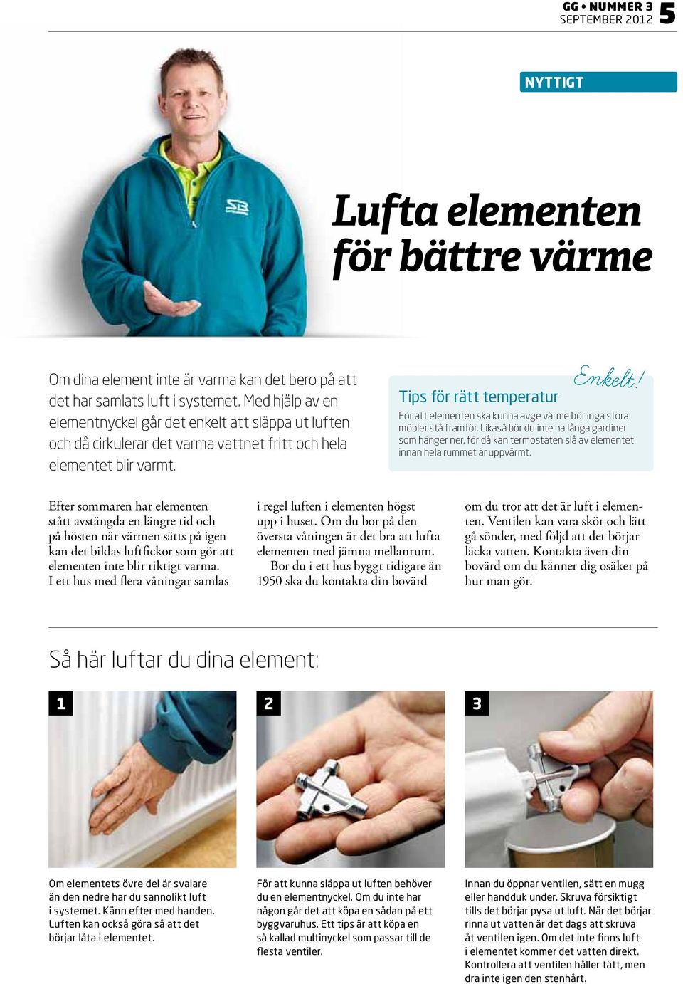 För att elementen ska kunna avge värme bör inga stora möbler stå framför. Likaså bör du inte ha långa gardiner som hänger ner, för då kan termostaten slå av elementet innan hela rummet är uppvärmt.
