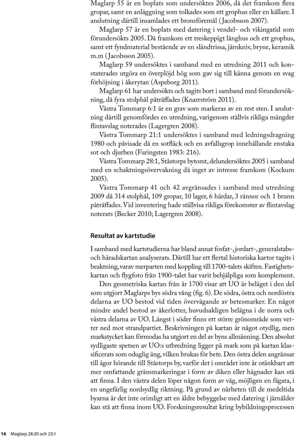 Då framkom ett treskeppigt långhus och ett grophus, samt ett fyndmaterial bestående av en sländtrissa, järnkniv, bryne, keramik m.m ( Jacobsson 2005).