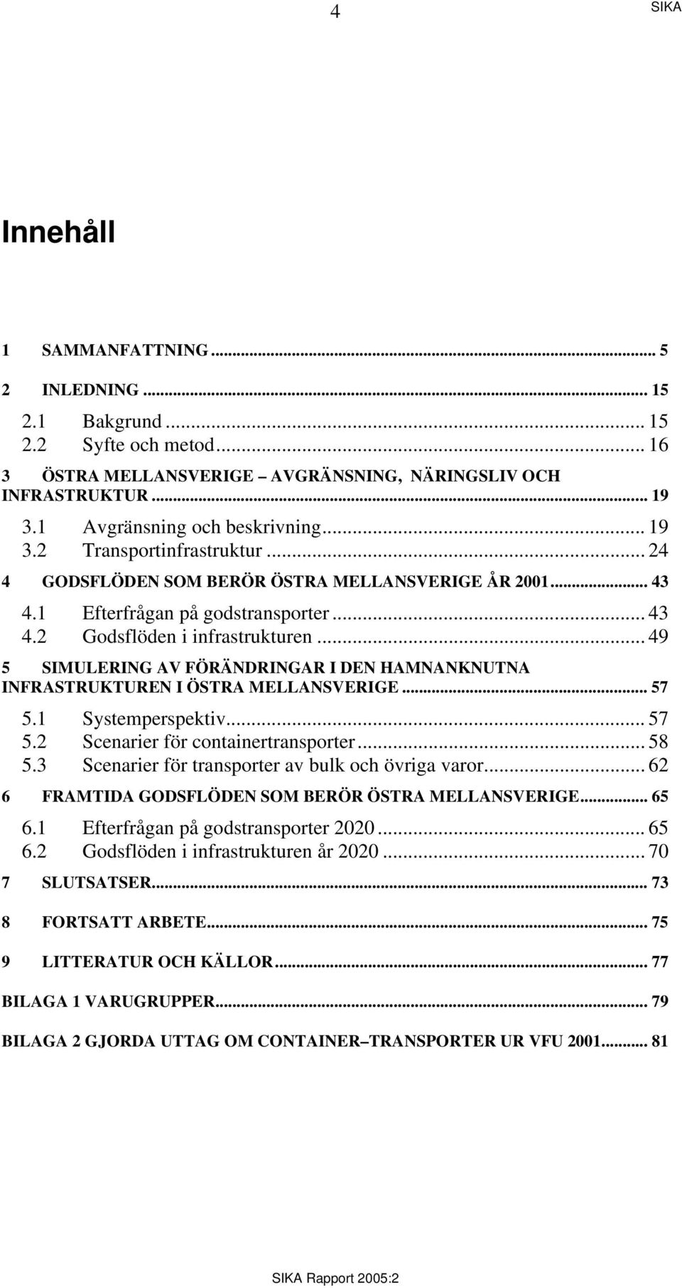 .. 49 5 SIMULERING AV FÖRÄNDRINGAR I DEN HAMNANKNUTNA INFRASTRUKTUREN I ÖSTRA MELLANSVERIGE... 57 5.1 Systemperspektiv... 57 5.2 Scenarier för containertransporter... 58 5.