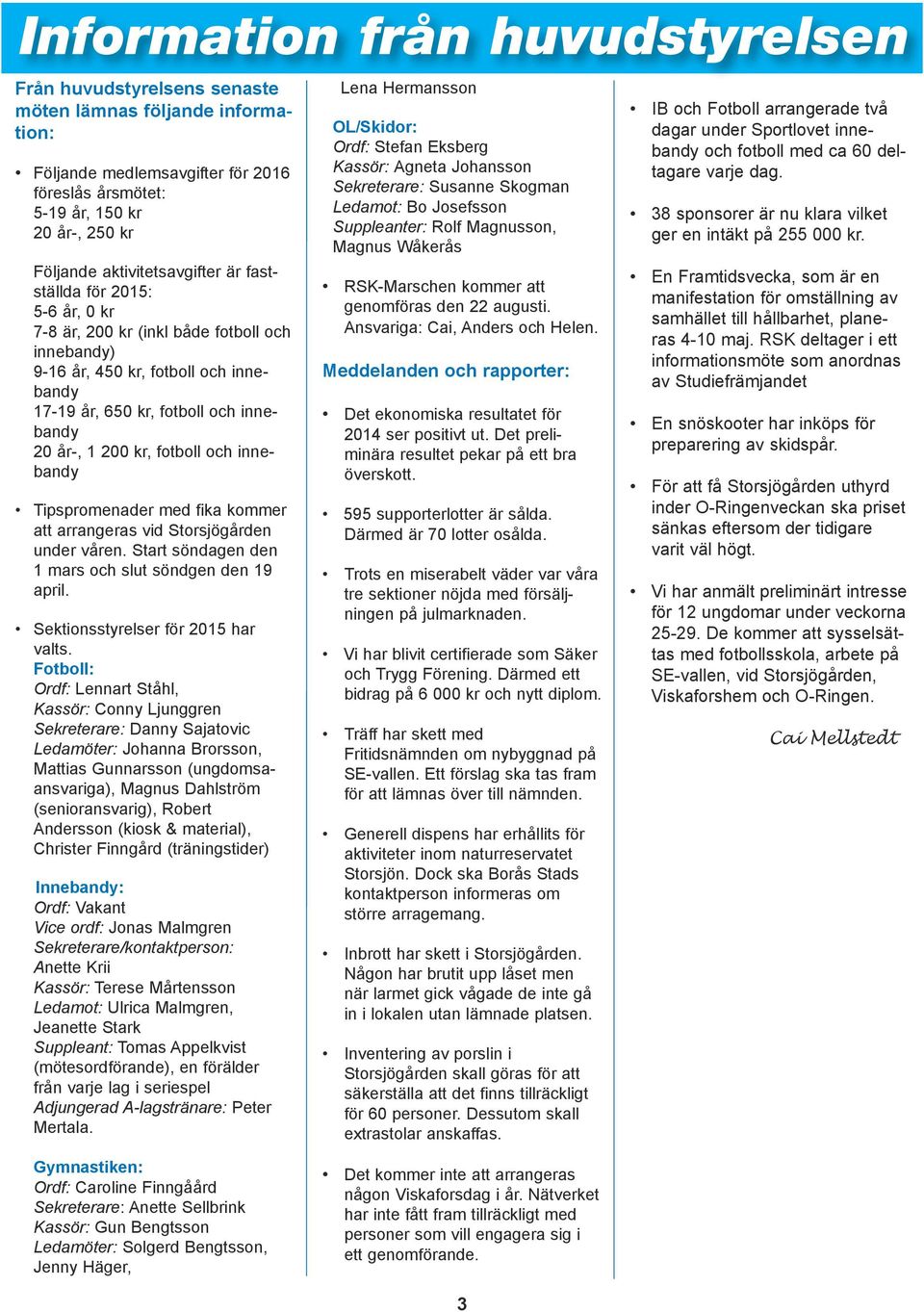 kr, fotboll och innebandy Tipspromenader med fika kommer att arrangeras vid Storsjögården under våren. Start söndagen den 1 mars och slut söndgen den 19 april. Sektionsstyrelser för 2015 har valts.