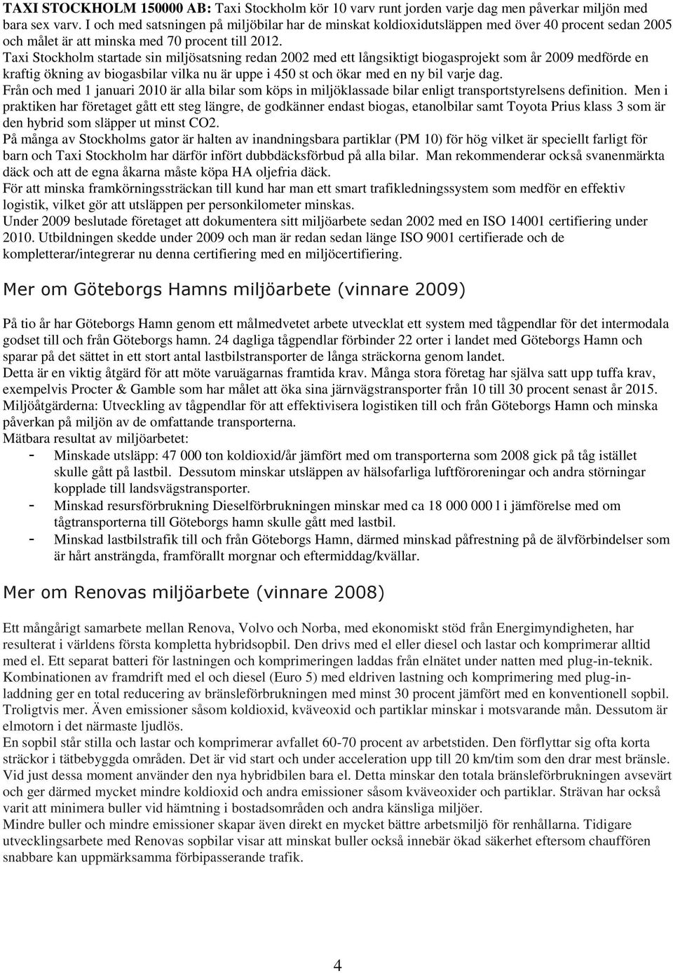 Taxi Stockholm startade sin miljösatsning redan 2002 med ett långsiktigt biogasprojekt som år 2009 medförde en kraftig ökning av biogasbilar vilka nu är uppe i 450 st och ökar med en ny bil varje dag.