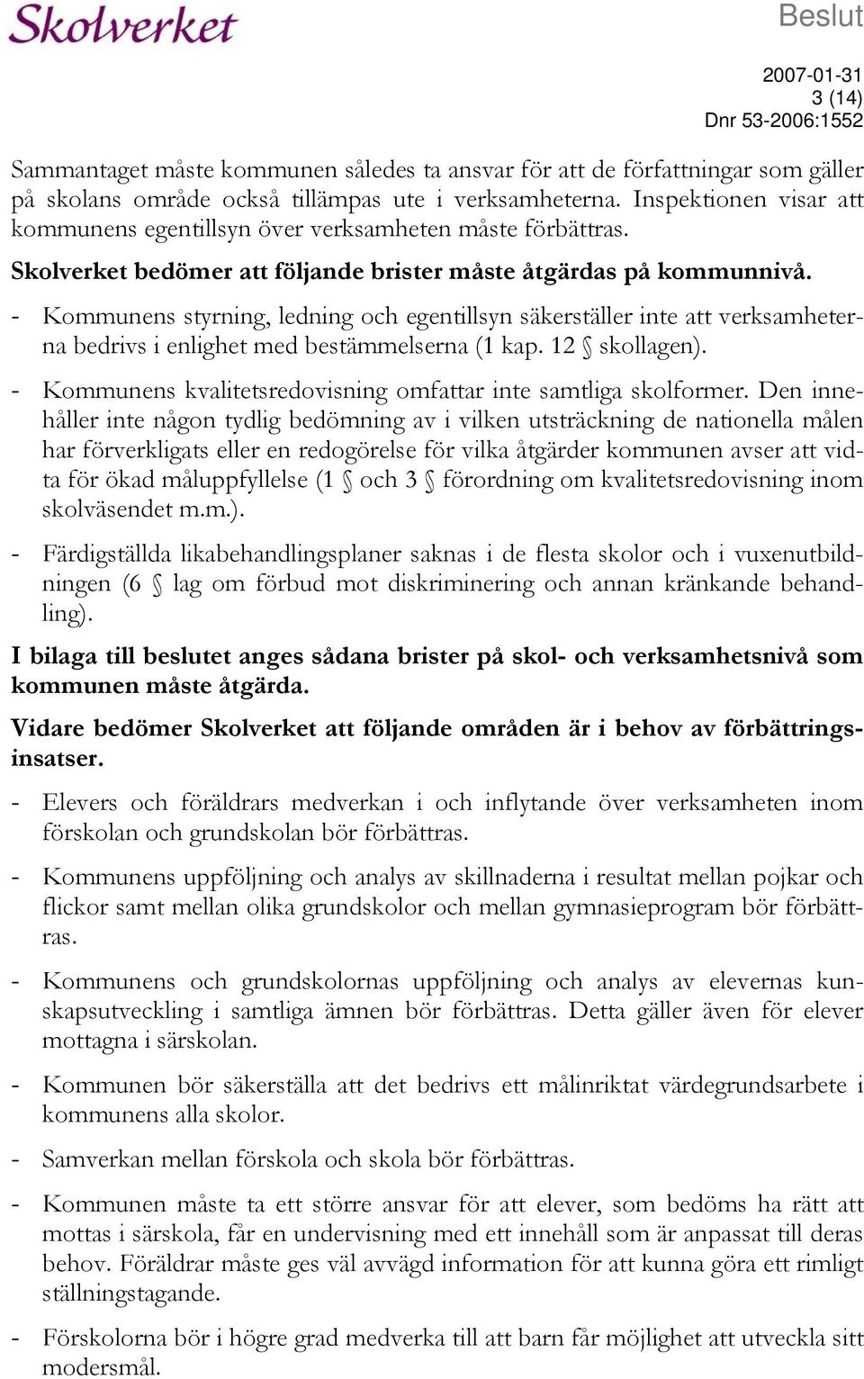 - Kommunens styrning, ledning och egentillsyn säkerställer inte att verksamheterna bedrivs i enlighet med bestämmelserna (1 kap. 12 skollagen).