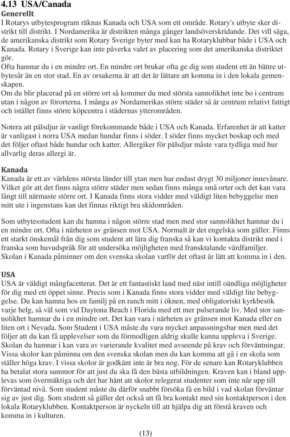 Ofta hamnar du i en mindre ort. En mindre ort brukar ofta ge dig som student ett än bättre utbytesår än en stor stad. En av orsakerna är att det är lättare att komma in i den lokala gemenskapen.