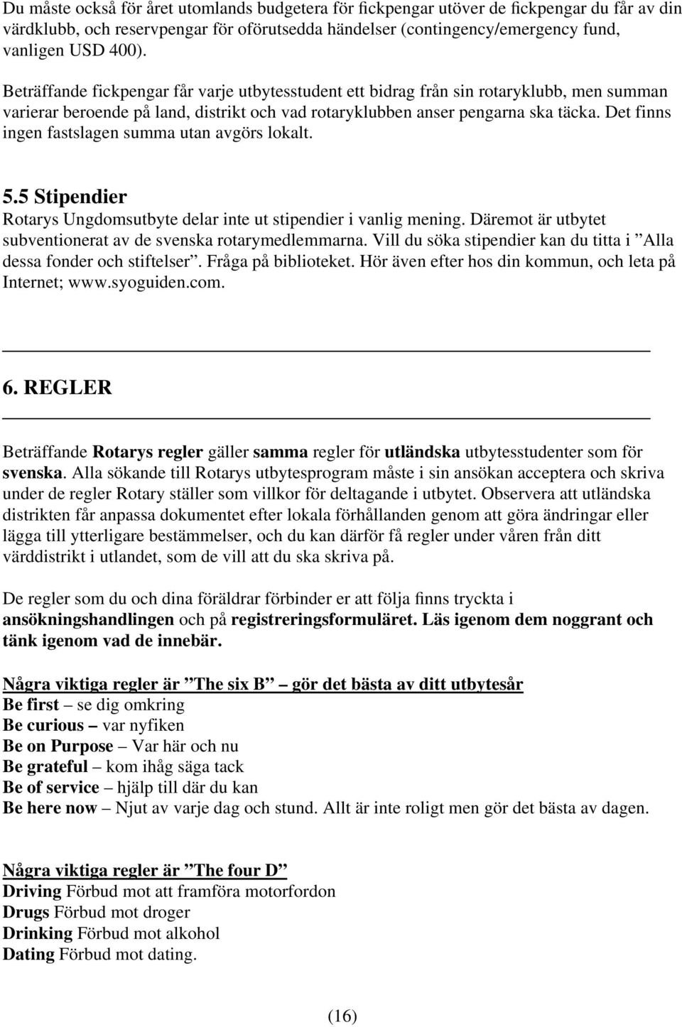 Det finns ingen fastslagen summa utan avgörs lokalt. 5.5 Stipendier Rotarys Ungdomsutbyte delar inte ut stipendier i vanlig mening. Däremot är utbytet subventionerat av de svenska rotarymedlemmarna.