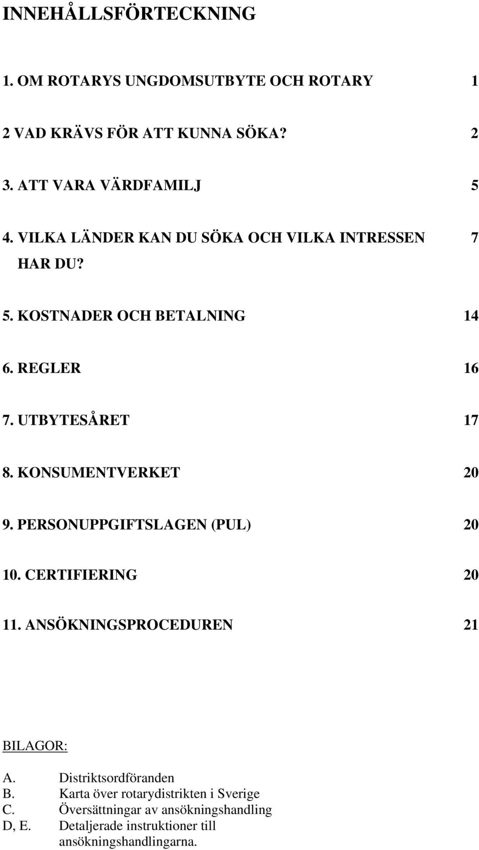 KONSUMENTVERKET 20 9. PERSONUPPGIFTSLAGEN (PUL) 20 10. CERTIFIERING 20 11. ANSÖKNINGSPROCEDUREN 21 BILAGOR: A.