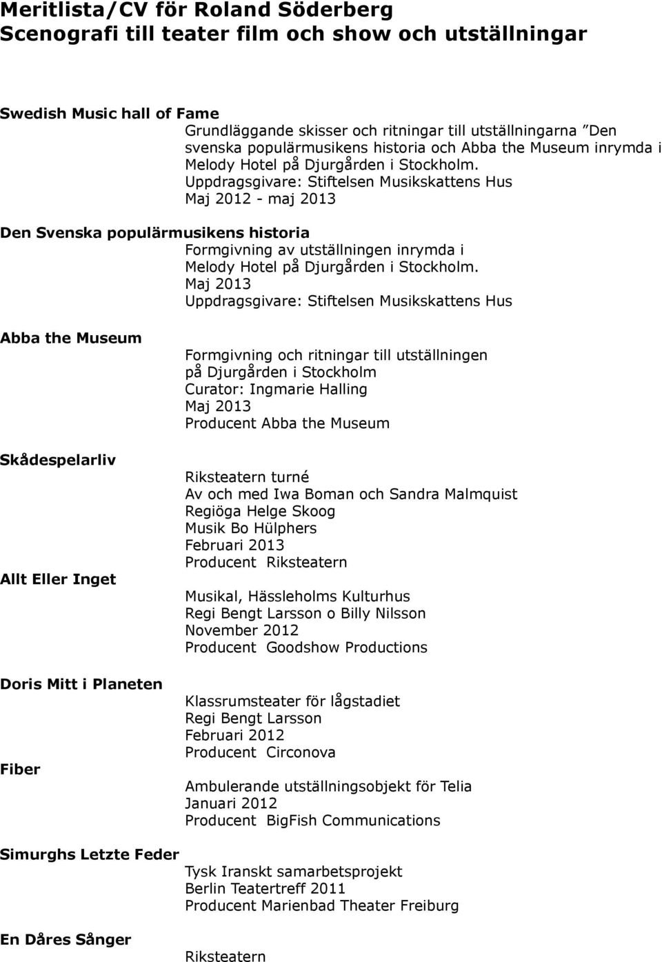 Uppdragsgivare: Stiftelsen Musikskattens Hus Maj 2012 - maj 2013 Den Svenska populärmusikens historia Formgivning av utställningen inrymda i Melody Hotel på Djurgården i Stockholm.