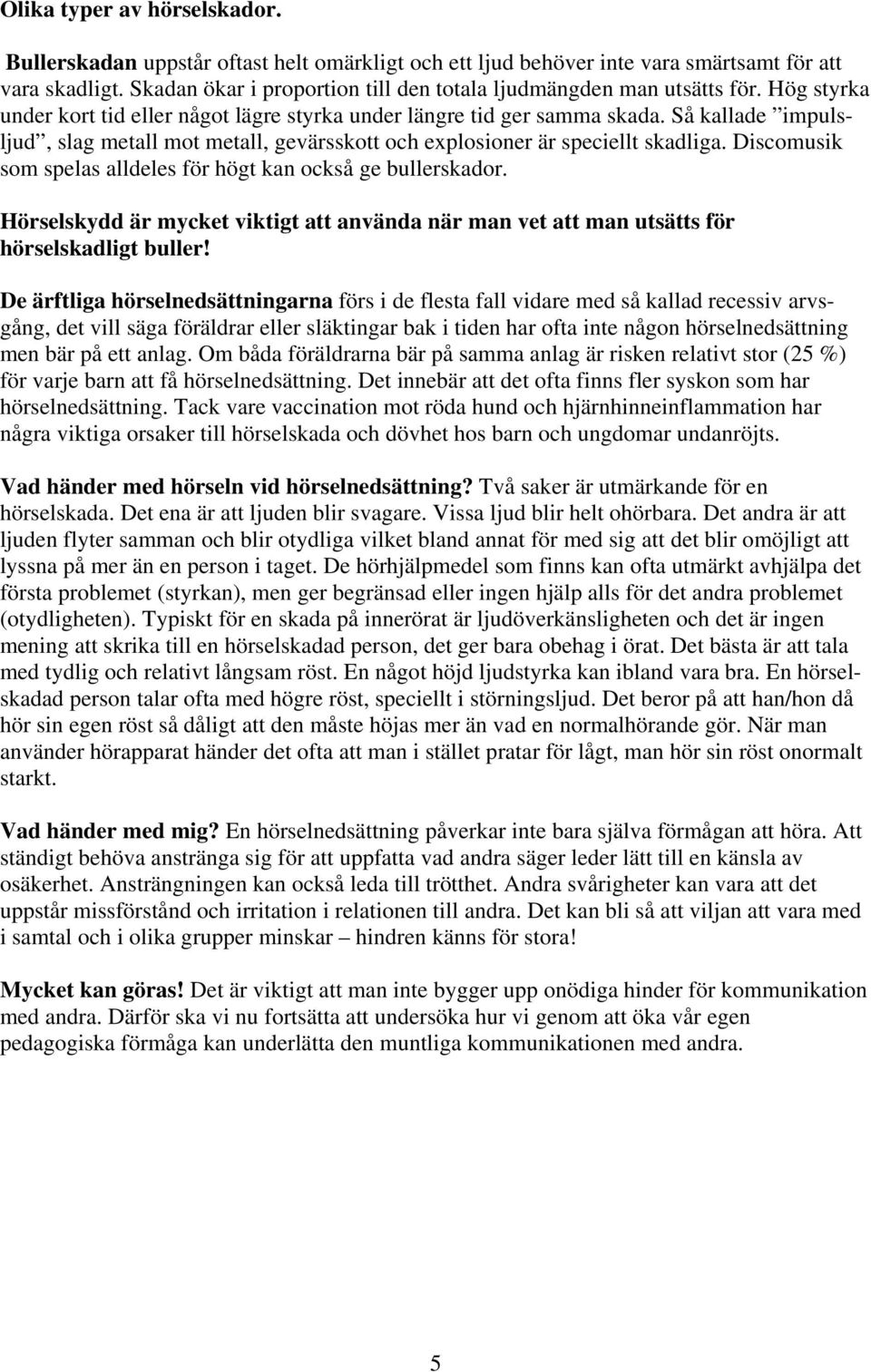 Så kallade impulsljud, slag metall mot metall, gevärsskott och explosioner är speciellt skadliga. Discomusik som spelas alldeles för högt kan också ge bullerskador.