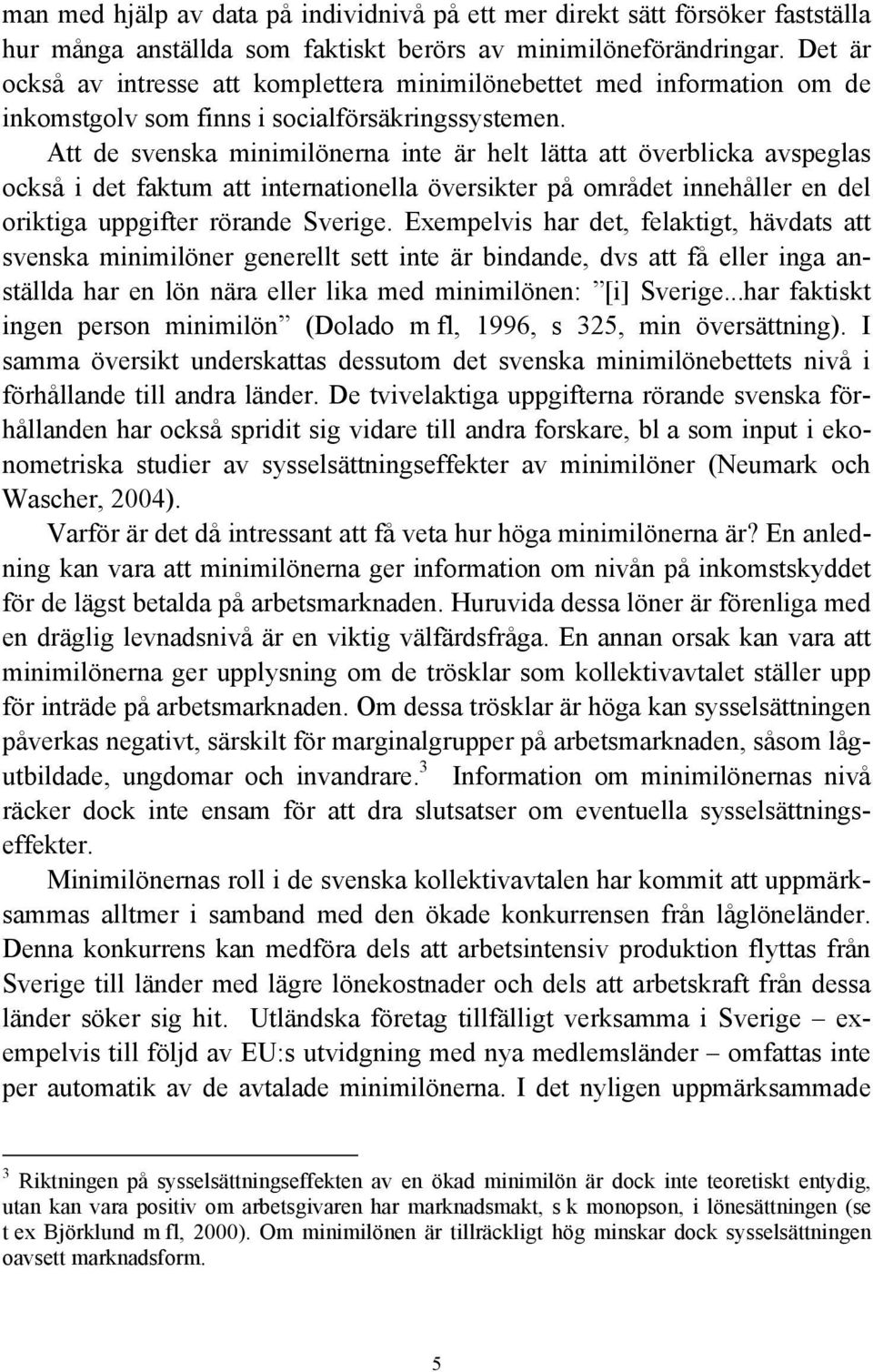 Att de svenska minimilönerna inte är helt lätta att överblicka avspeglas också i det faktum att internationella översikter på området innehåller en del oriktiga uppgifter rörande Sverige.