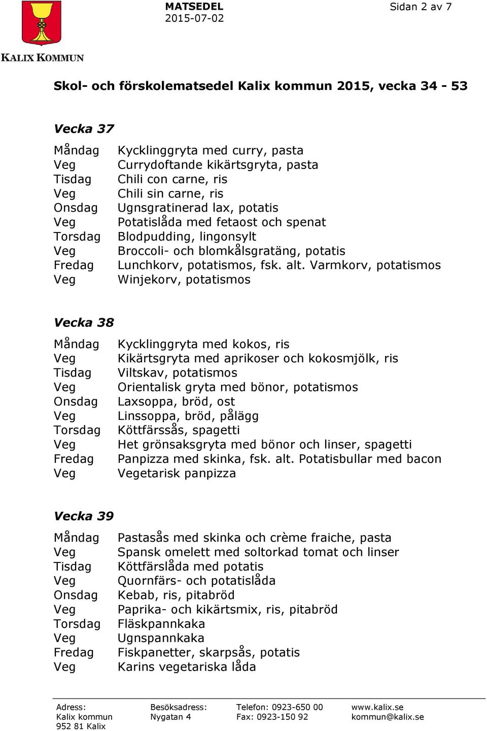 Varmkorv, potatismos Winjekorv, potatismos Vecka 38 Kycklinggryta med kokos, ris Kikärtsgryta med aprikoser och kokosmjölk, ris Viltskav, potatismos Orientalisk gryta med bönor, potatismos Laxsoppa,