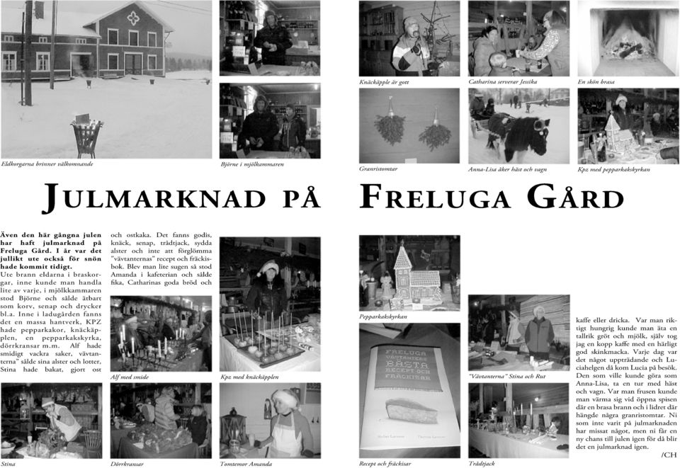 Ute brann eldarna i braskorgar, inne kunde man handla lite av varje, i mjölkkammaren stod Björne och sålde ätbart som korv, senap och drycker bl.a. Inne i ladugården fanns det en massa hantverk, KPZ hade pepparkakor, knäckäpplen, en pepparkakskyrka, dörrkransar m.