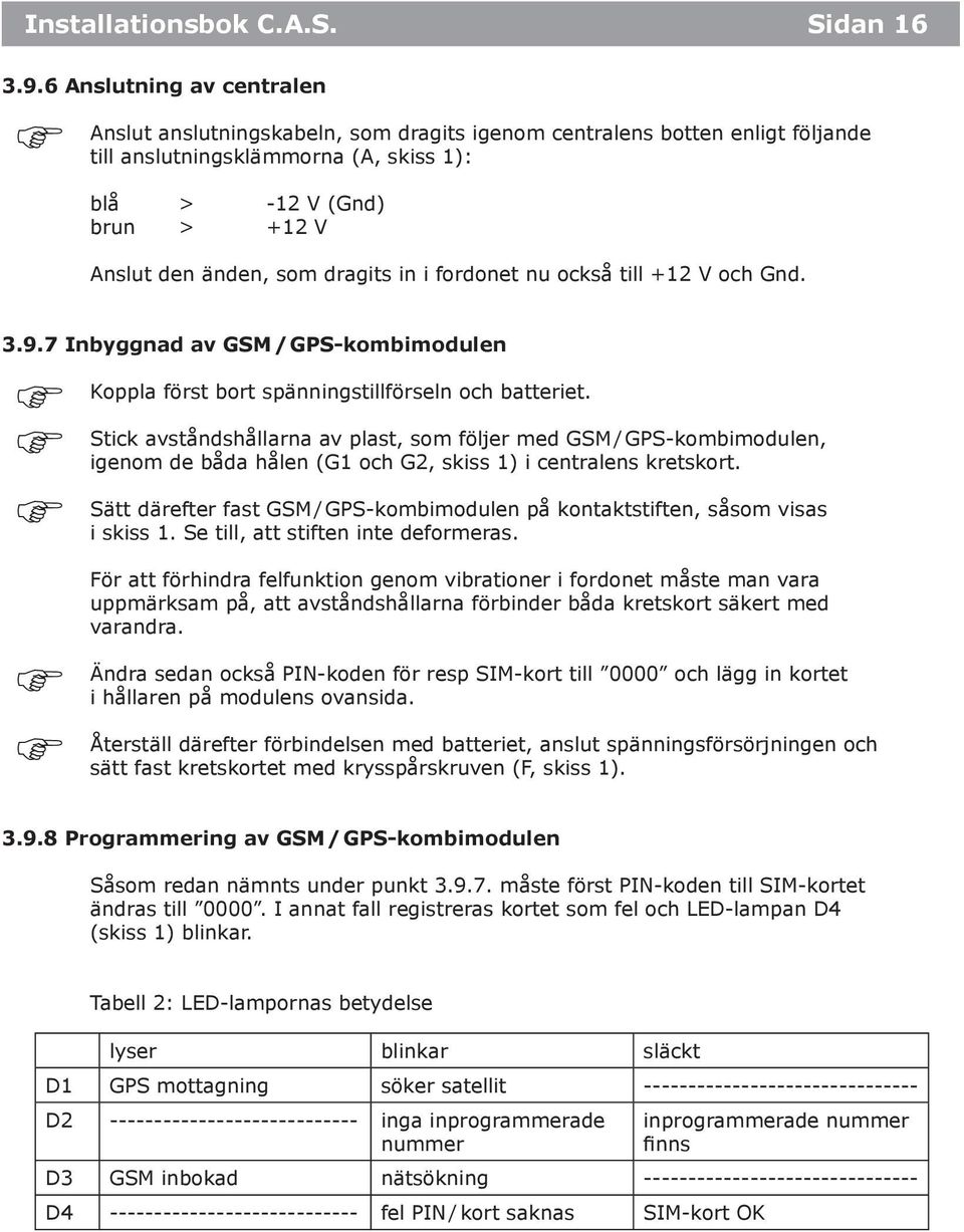 dragits in i fordonet nu också till +12 V och Gnd. 3.9.7 Inbyggnad av GSM / GPS-kombimodulen Koppla först bort spänningstillförseln och batteriet.