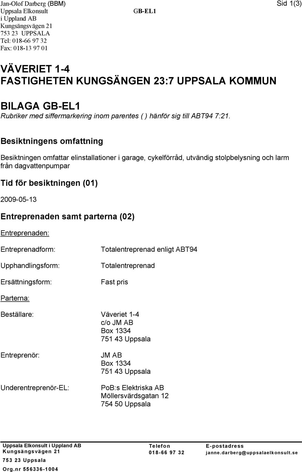 Besiktningens omfattning Besiktningen omfattar elinstallationer i garage, cykelförråd, utvändig stolpbelysning och larm från dagvattenpumpar Tid för besiktningen (01) 2009-05-13 Entreprenaden samt