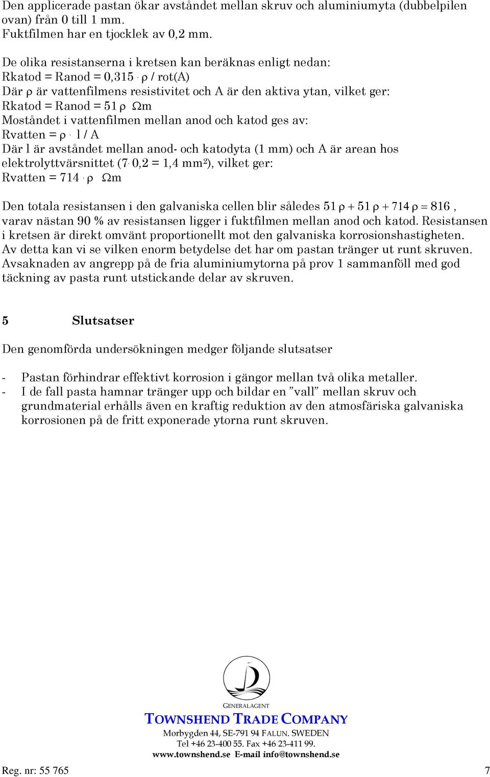 ρ / rot(a) Där ρ är vattenfilmens resistivitet och A är den aktiva ytan, vilket ger: Rkatod = Ranod = 51 ρ Ωm Moståndet i vattenfilmen mellan anod och katod ges av: Rvatten = ρ.