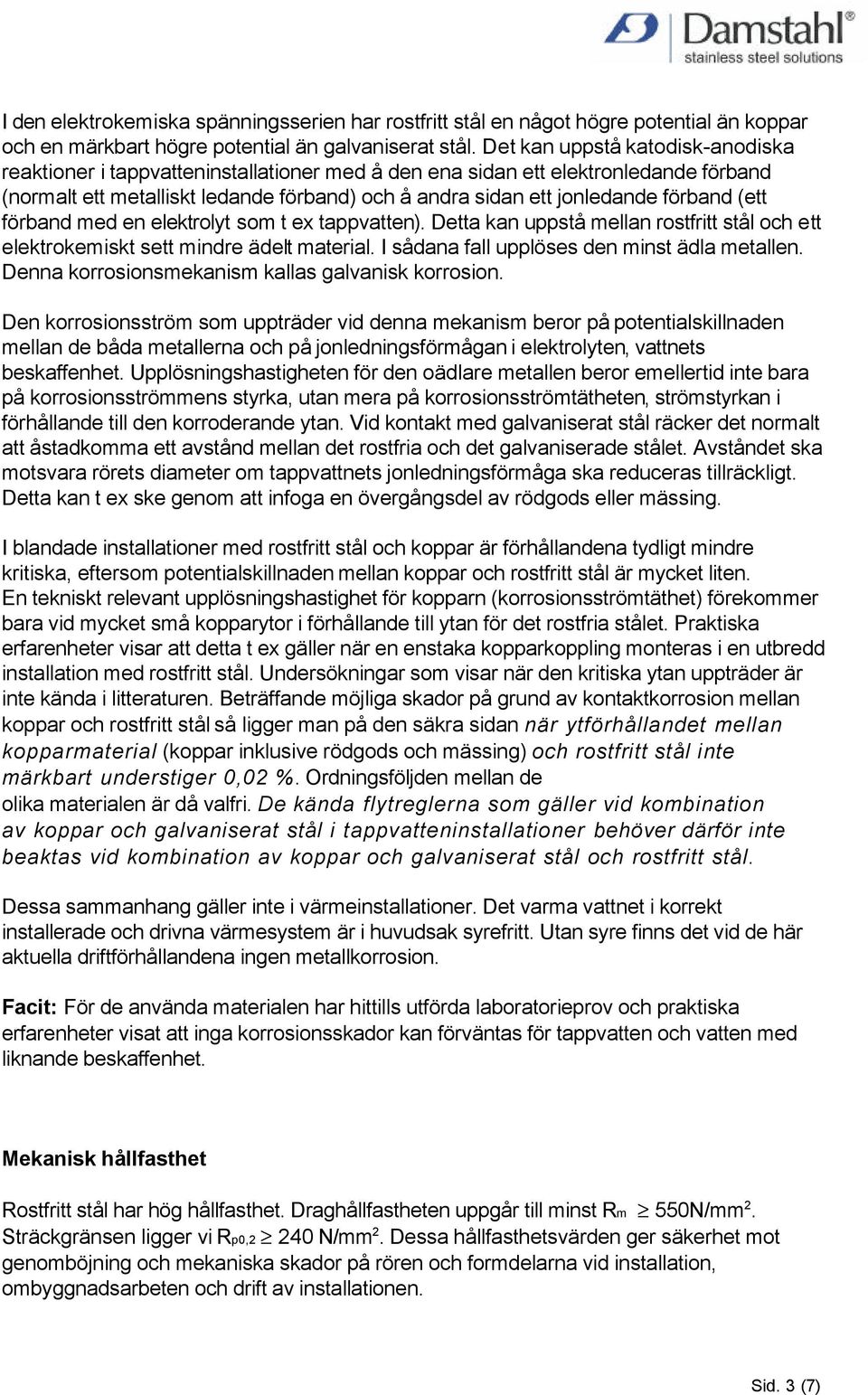 förband (ett förband med en elektrolyt som t ex tappvatten). Detta kan uppstå mellan rostfritt stål och ett elektrokemiskt sett mindre ädelt material. I sådana fall upplöses den minst ädla metallen.