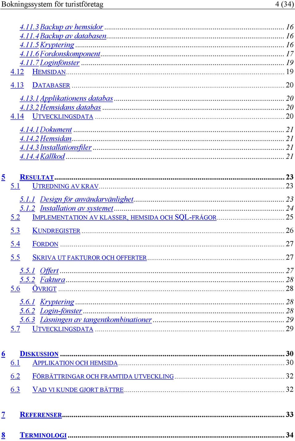 .. 21 5 RESULTAT... 23 5.1 UTREDNING AV KRAV... 23 5.1.1 Design för användarvänlighet... 23 5.1.2 Installation av systemet... 24 5.2 IMPLEMENTATION AV KLASSER, HEMSIDA OCH SQL-FRÅGOR... 25 5.