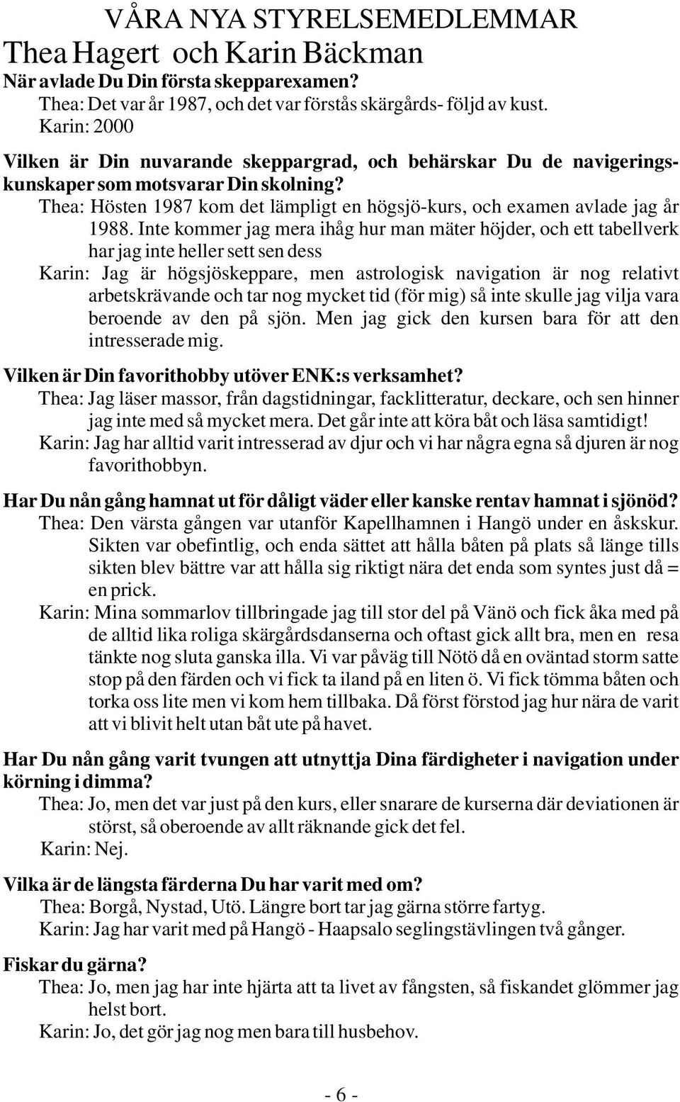 Inte kommer jag mera ihåg hur man mäter höjder, och ett tabellverk har jag inte heller sett sen dess Karin: Jag är högsjöskeppare, men astrologisk navigation är nog relativt arbetskrävande och tar