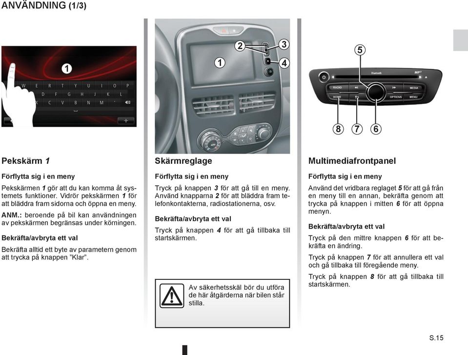 Skärmreglage Förflytta sig i en meny Tryck på knappen 3 för att gå till en meny. Använd knapparna 2 för att bläddra fram telefonkontakterna, radiostationerna, osv.