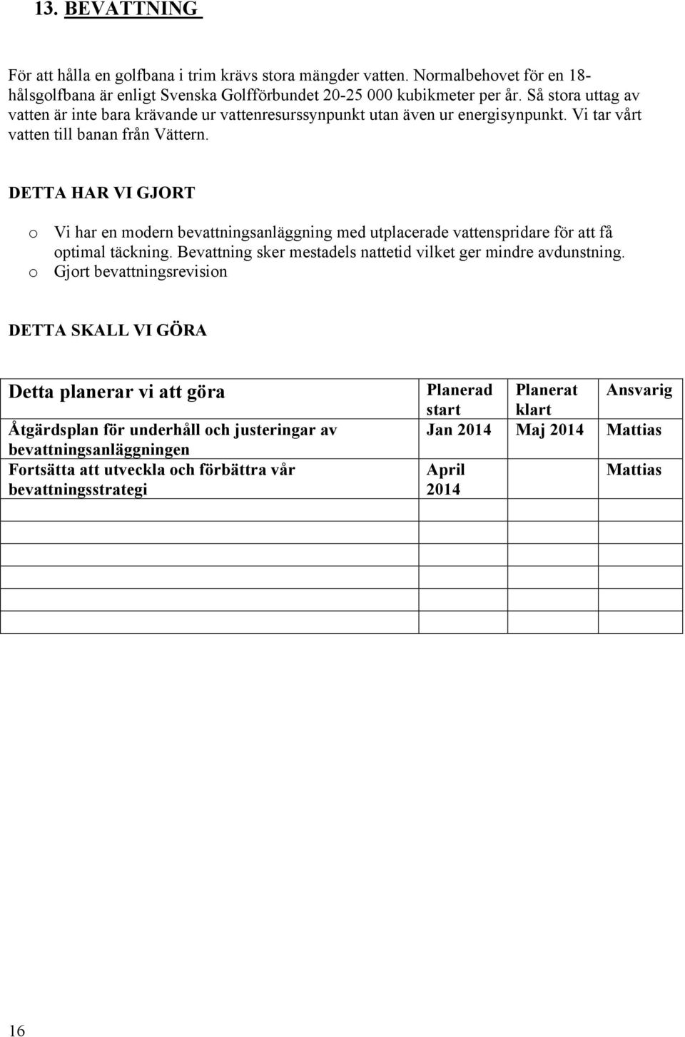 Vi har en mdern bevattningsanläggning med utplacerade vattenspridare för att få ptimal täckning. Bevattning sker mestadels nattetid vilket ger mindre avdunstning.