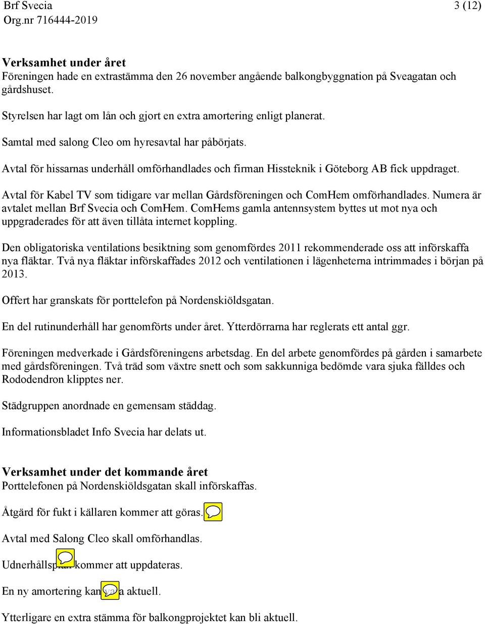 Avtal för hissarnas underhåll omförhandlades och firman Hissteknik i Göteborg AB fick uppdraget. Avtal för Kabel TV som tidigare var mellan Gårdsföreningen och ComHem omförhandlades.