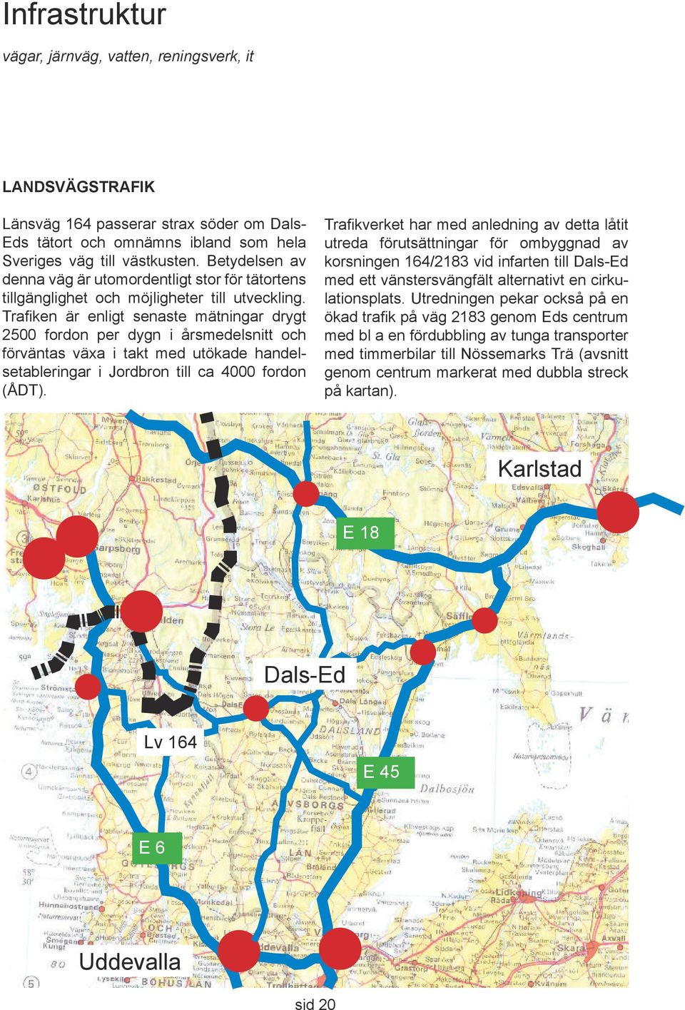 Trafiken är enligt senaste mätningar drygt 2500 fordon per dygn i årsmedelsnitt och förväntas växa i takt med utökade handelsetableringar i Jordbron till ca 4000 fordon (ÅDT).