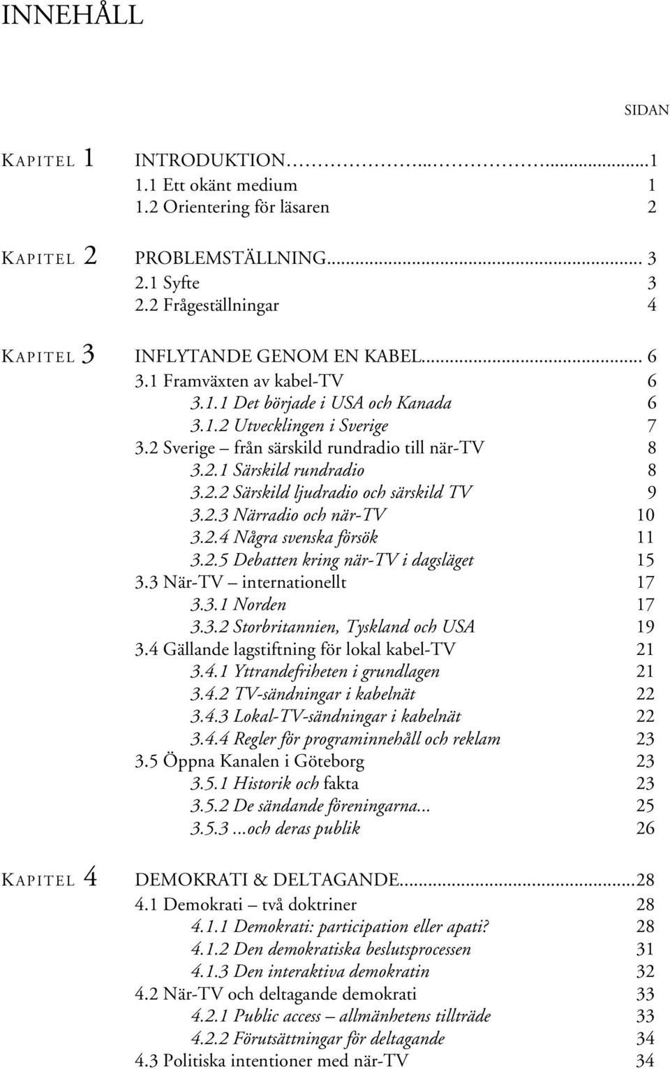 2 Sverige från särskild rundradio till när-tv 8 3.2.1 Särskild rundradio 8 3.2.2 Särskild ljudradio och särskild TV 9 3.2.3 Närradio och när-tv 10 3.2.4 Några svenska försök 11 3.2.5 Debatten kring när-tv i dagsläget 15 3.