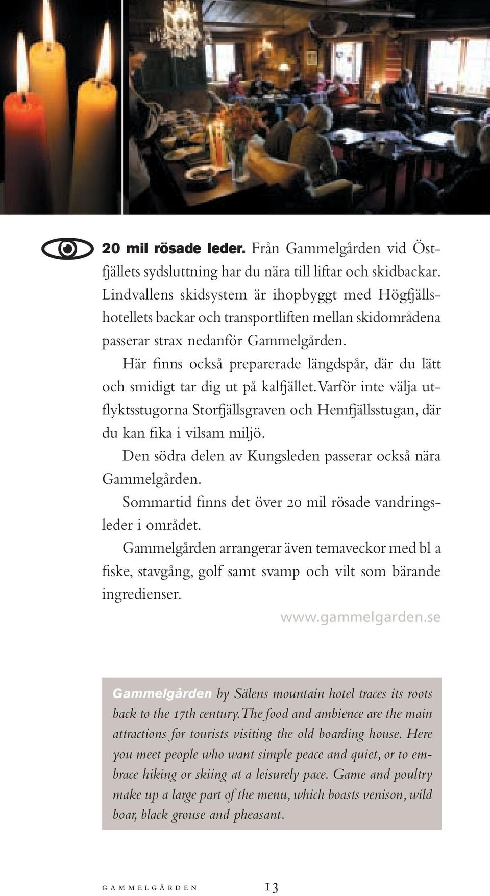 Här finns också preparerade längdspår, där du lätt och smidigt tar dig ut på kalfjället. Varför inte välja utflyktsstugorna Storfjällsgraven och Hemfjällsstugan, där du kan fika i vilsam miljö.