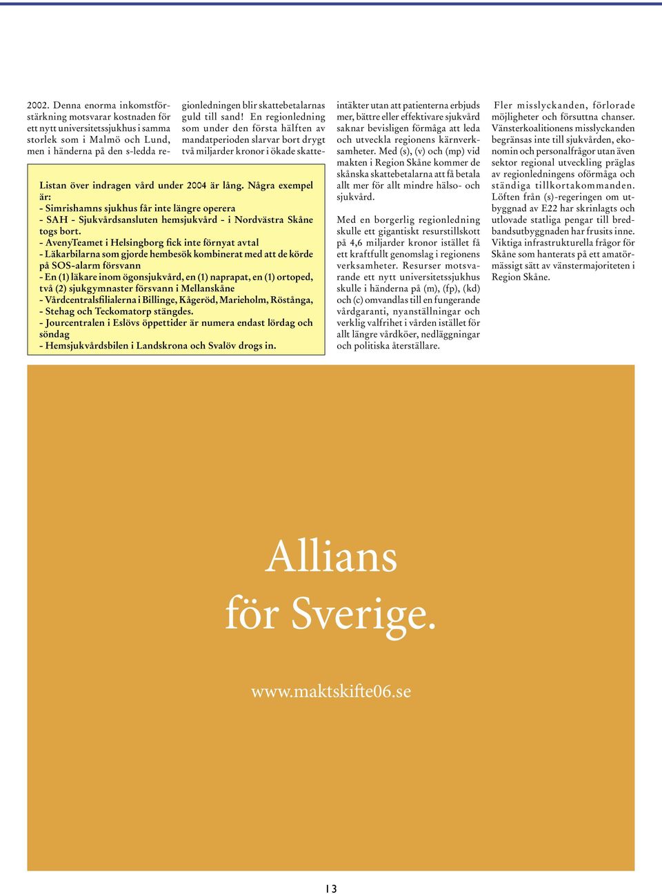 ortoped, två (2) sjukgymnaster försvann i Mellanskåne - Vårdcentralsfilialerna i Billinge, Kågeröd, Marieholm, Röstånga, - Stehag och Teckomatorp stängdes.