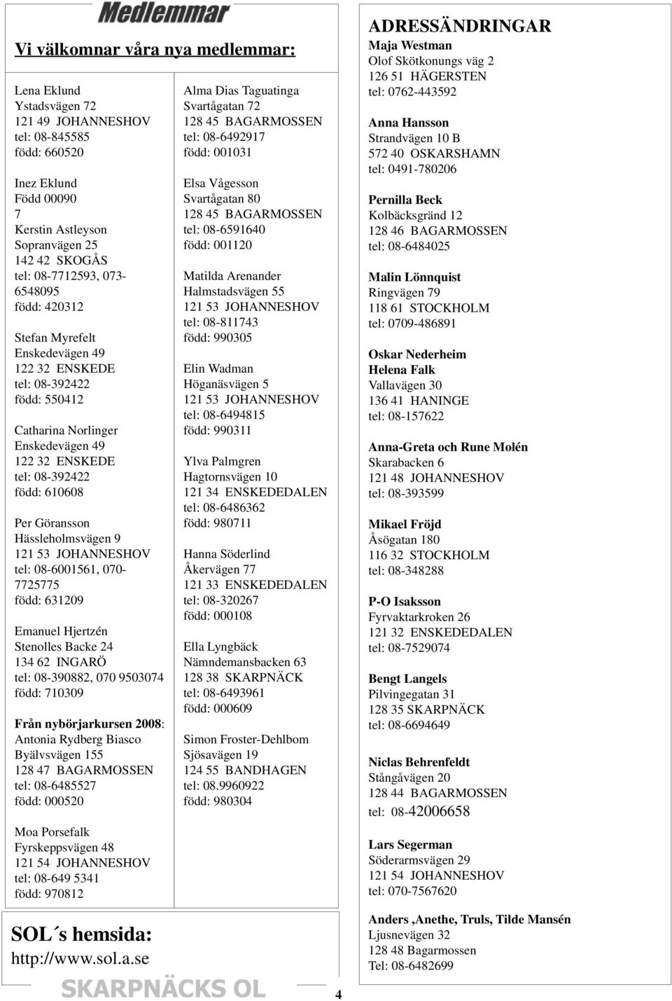 Hässleholmsvägen 9 121 53 JOHANNESHOV tel: 08-6001561, 070-7725775 född: 631209 Emanuel Hjertzén Stenolles Backe 24 134 62 INGARÖ tel: 08-390882, 070 9503074 född: 710309 Från nybörjarkursen 2008: