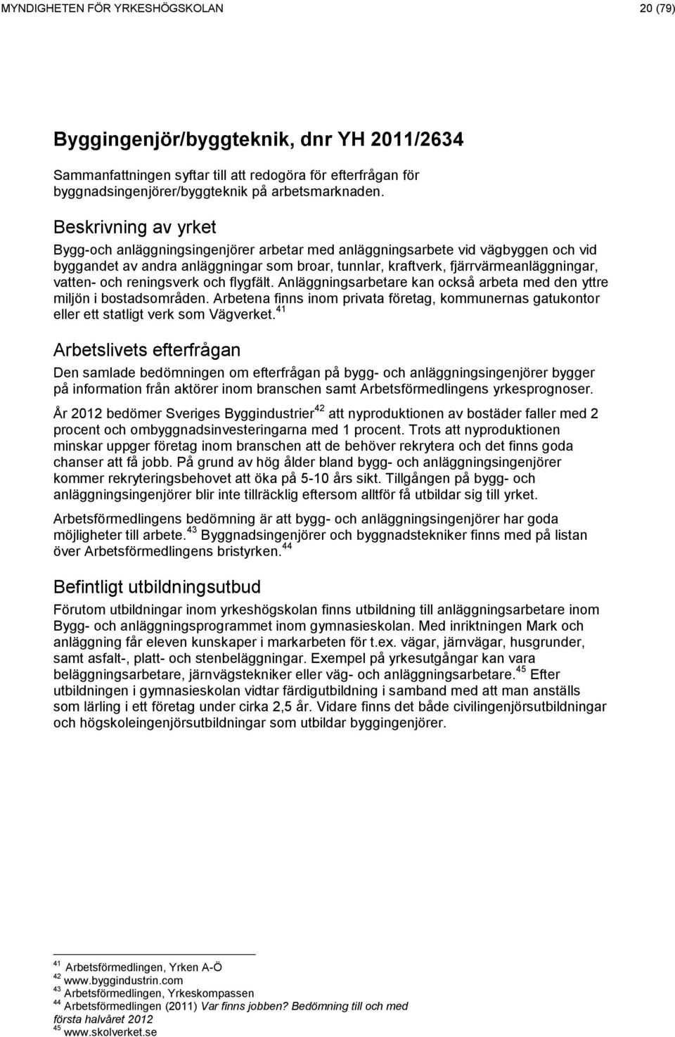 flygfält. Anläggningsarbetare kan också arbeta med den yttre miljön i bostadsområden. Arbetena finns inom privata företag, kommunernas gatukontor eller ett statligt verk som Vägverket.