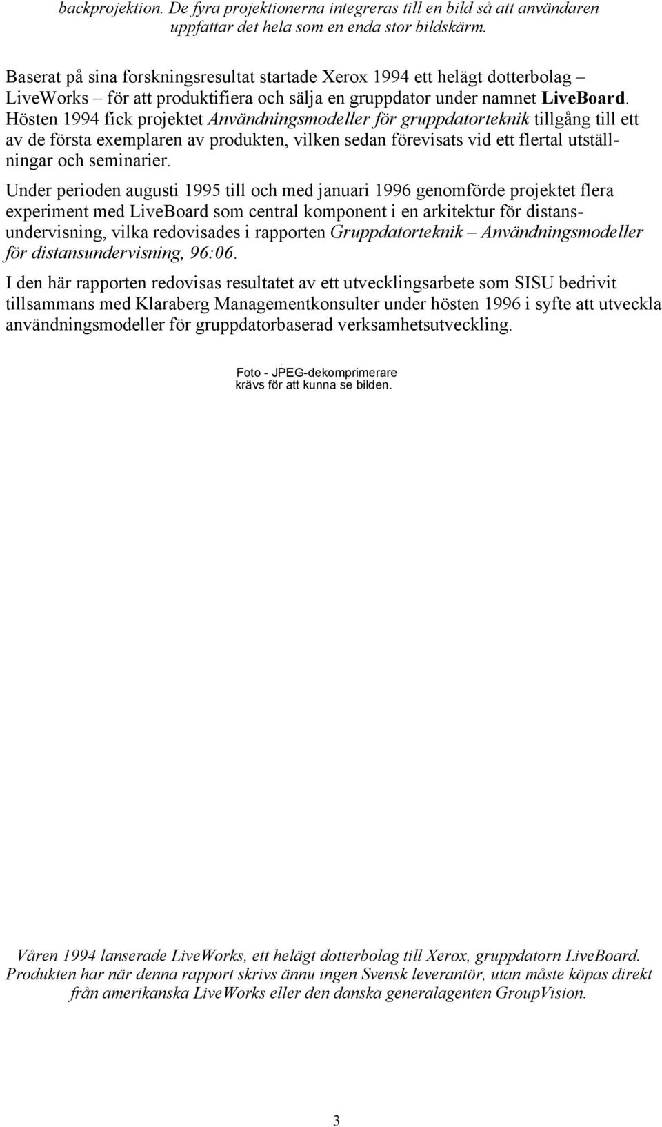 Hösten 1994 fick projektet Användningsmodeller för gruppdatorteknik tillgång till ett av de första exemplaren av produkten, vilken sedan förevisats vid ett flertal utställningar och seminarier.