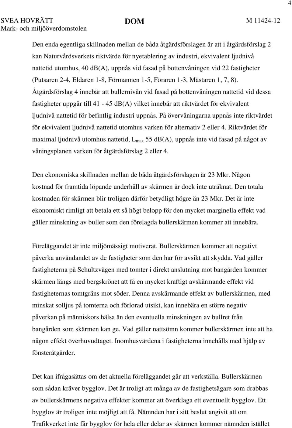 Åtgärdsförslag 4 innebär att bullernivån vid fasad på bottenvåningen nattetid vid dessa fastigheter uppgår till 41-45 db(a) vilket innebär att riktvärdet för ekvivalent ljudnivå nattetid för