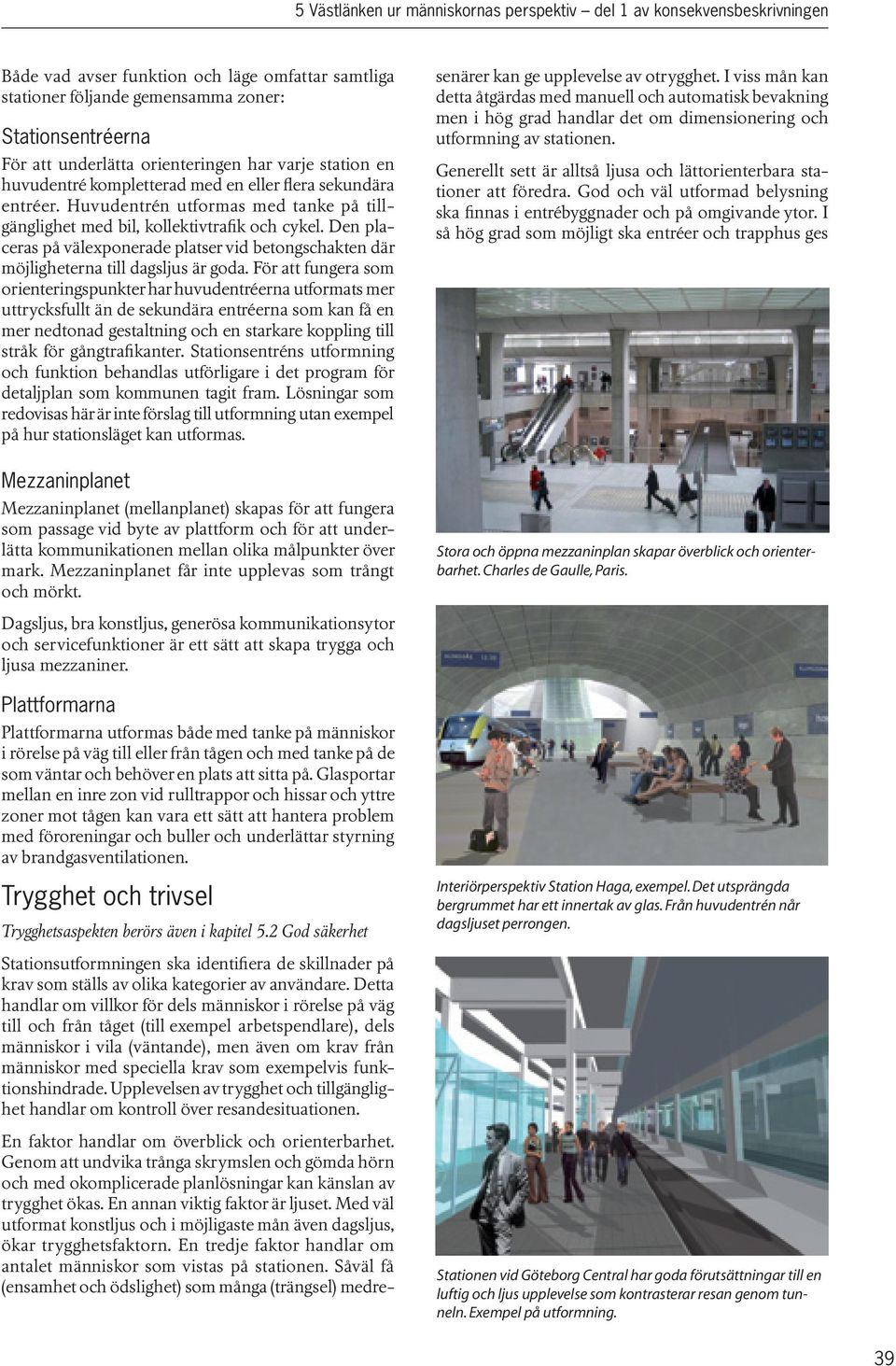 Den placeras på välexponerade platser vid betongschakten där möjligheterna till dagsljus är goda.
