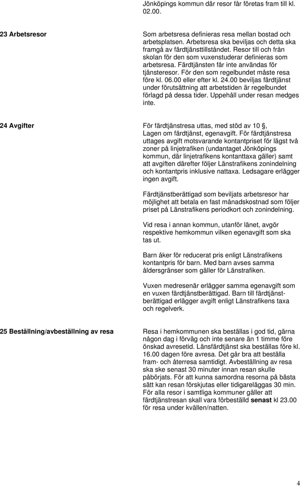 För den som regelbundet måste resa före kl. 06.00 eller efter kl. 24.00 beviljas färdtjänst under förutsättning att arbetstiden är regelbundet förlagd på dessa tider. Uppehåll under resan medges inte.