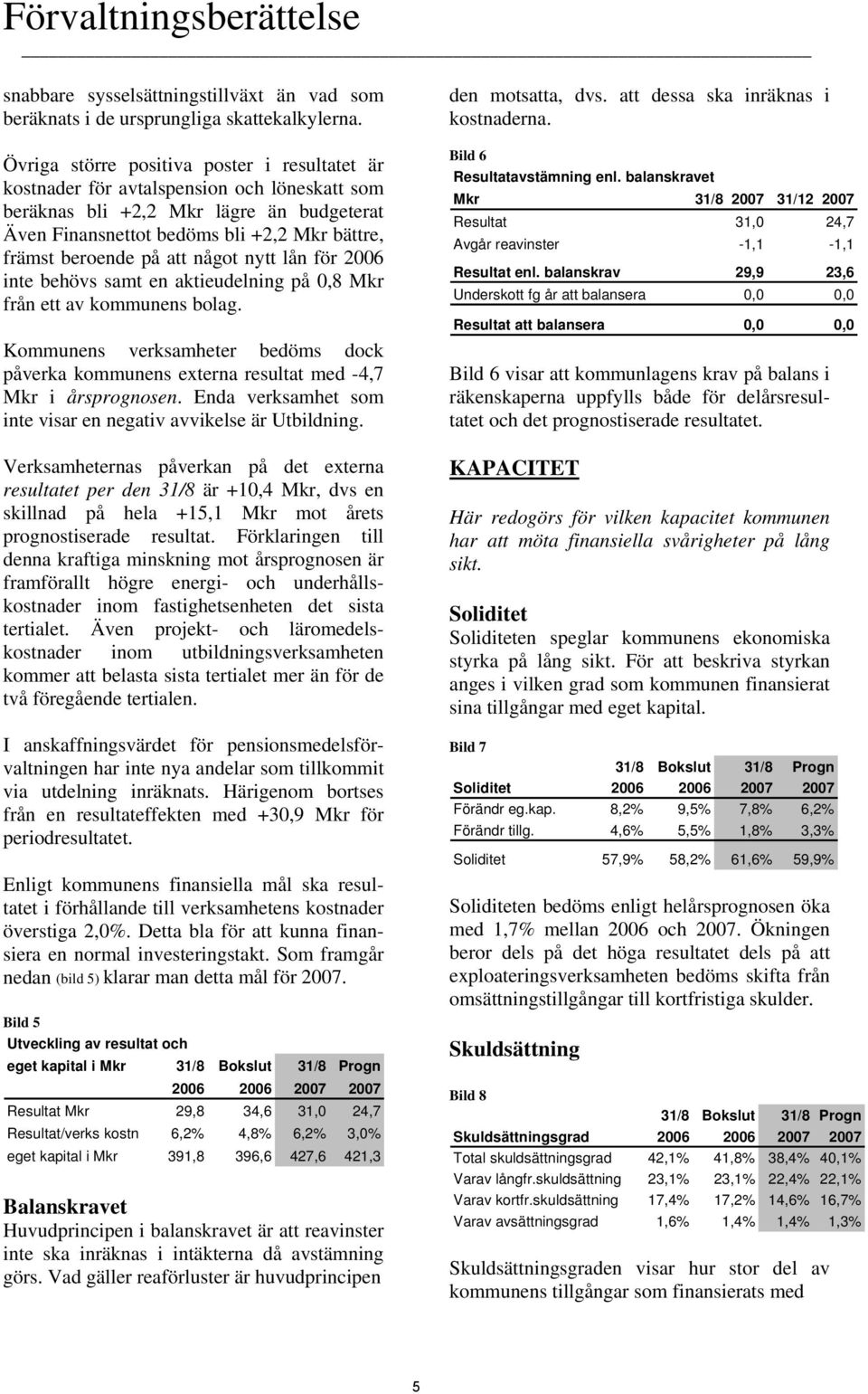 att något nytt lån för 2006 inte behövs samt en aktieudelning på 0,8 Mkr från ett av kommunens bolag. Kommunens verksamheter bedöms dock påverka kommunens externa resultat med -4,7 Mkr i årsprognosen.