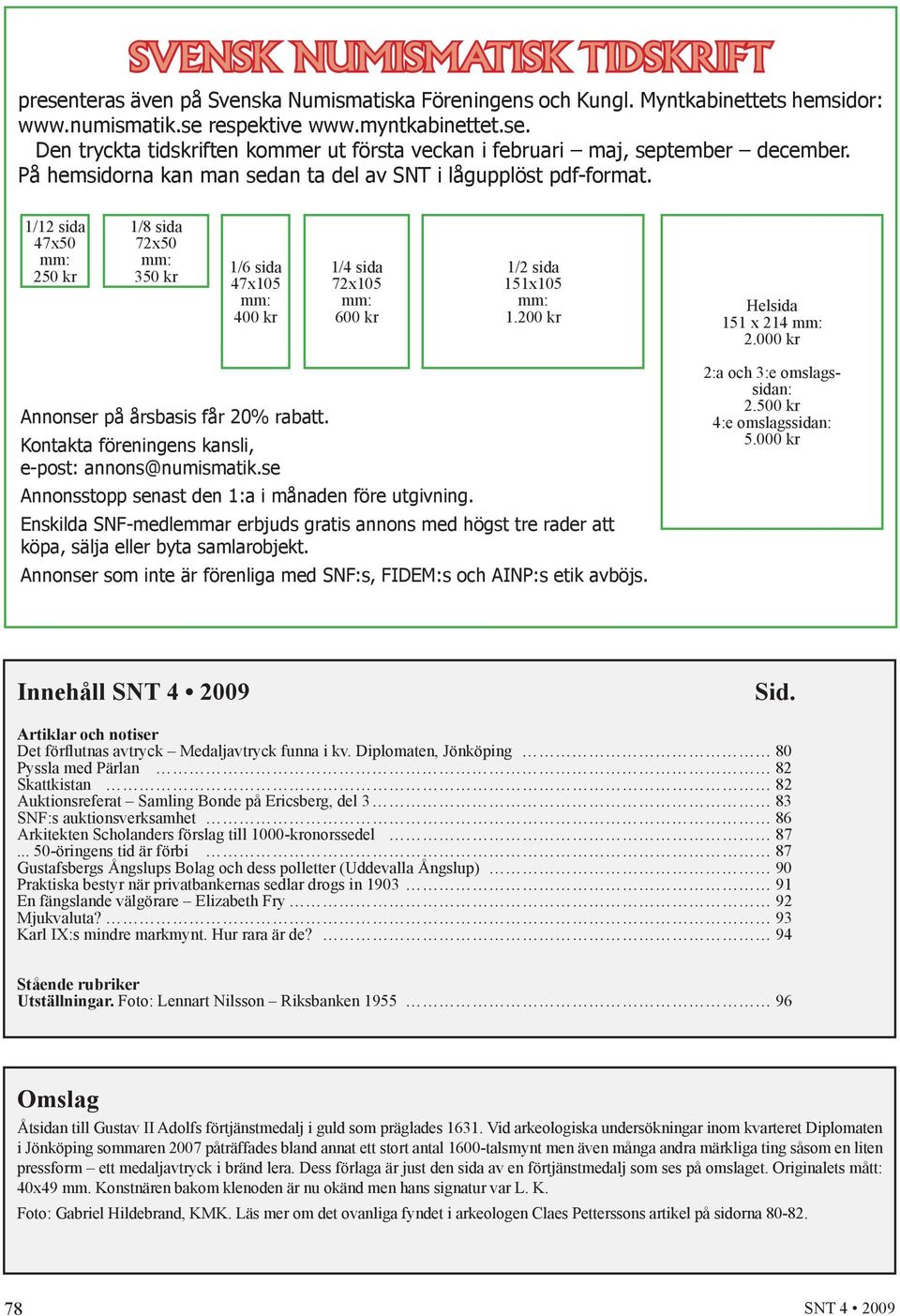 200 kr Helsida 151 x 214 mm: 2.000 kr Annonser på årsbasis får 20% rabatt. Kontakta föreningens kansli, e-post: annons@numismatik.se Annonsstopp senast den 1:a i månaden före utgivning.
