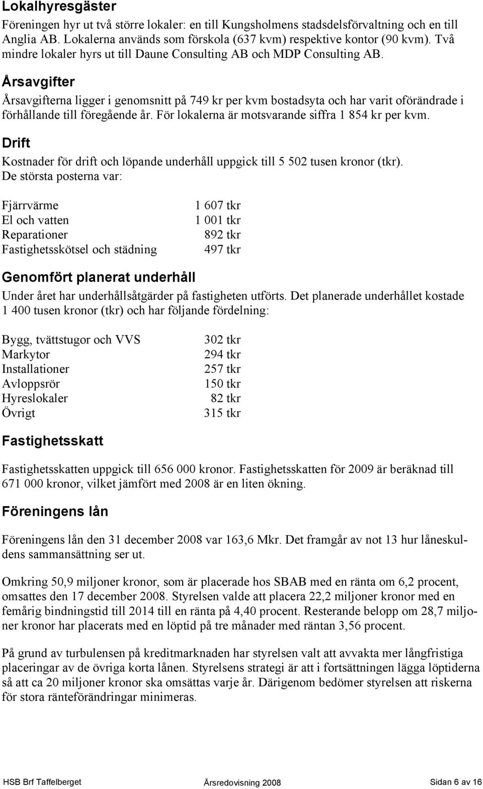 Årsavgifter Årsavgifterna ligger i genomsnitt på 749 kr per kvm bostadsyta och har varit oförändrade i förhållande till föregående år. För lokalerna är motsvarande siffra 1 854 kr per kvm.