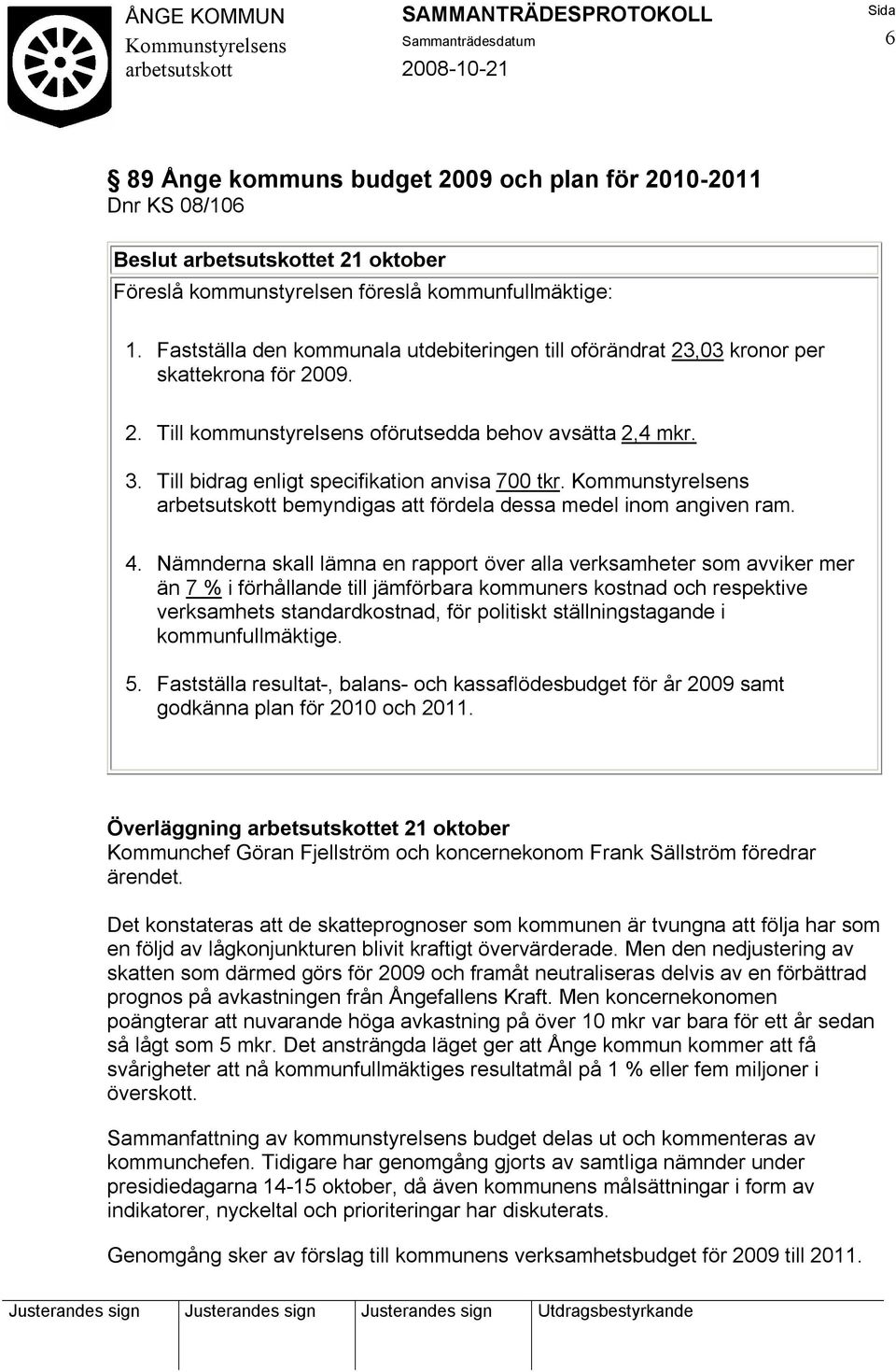 Till bidrag enligt specifikation anvisa 700 tkr. bemyndigas att fördela dessa medel inom angiven ram. 4.