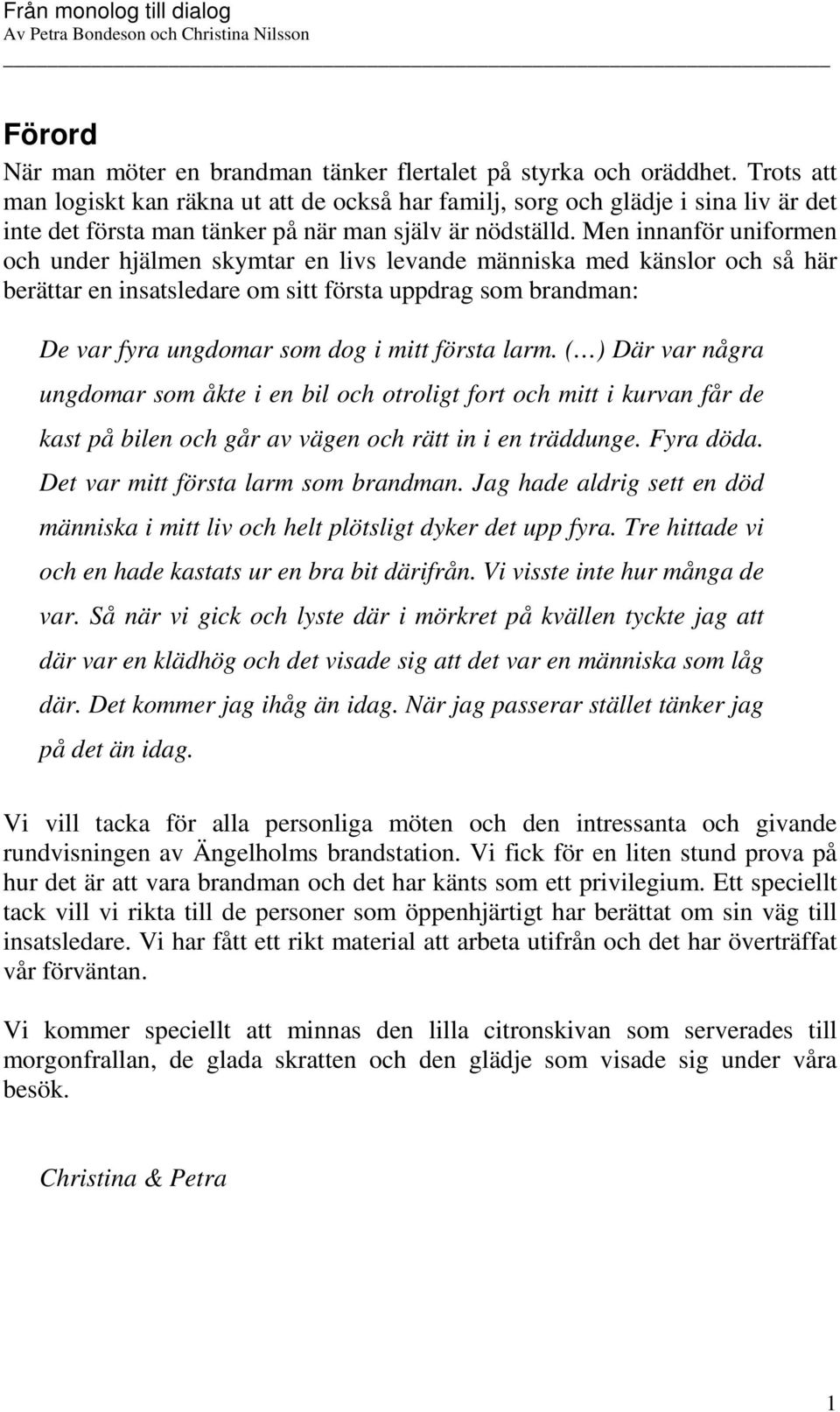 Men innanför uniformen och under hjälmen skymtar en livs levande människa med känslor och så här berättar en insatsledare om sitt första uppdrag som brandman: De var fyra ungdomar som dog i mitt