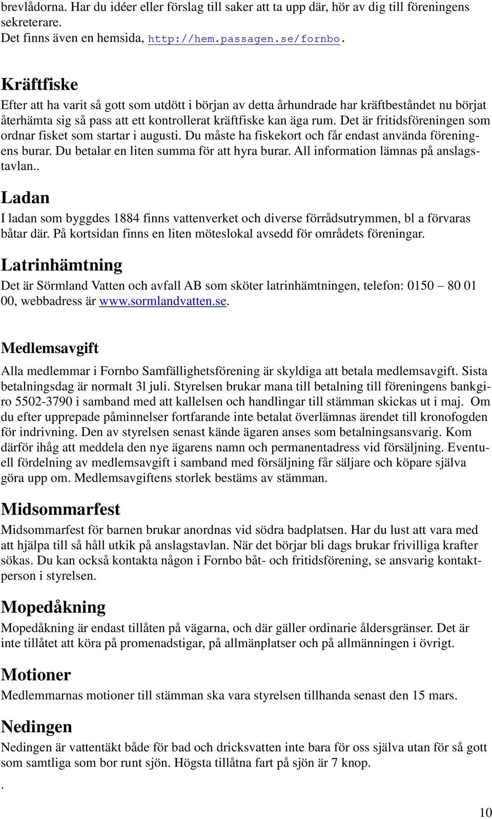 Det är fritidsföreningen som ordnar fisket som startar i augusti. Du måste ha fiskekort och får endast använda föreningens burar. Du betalar en liten summa för att hyra burar.