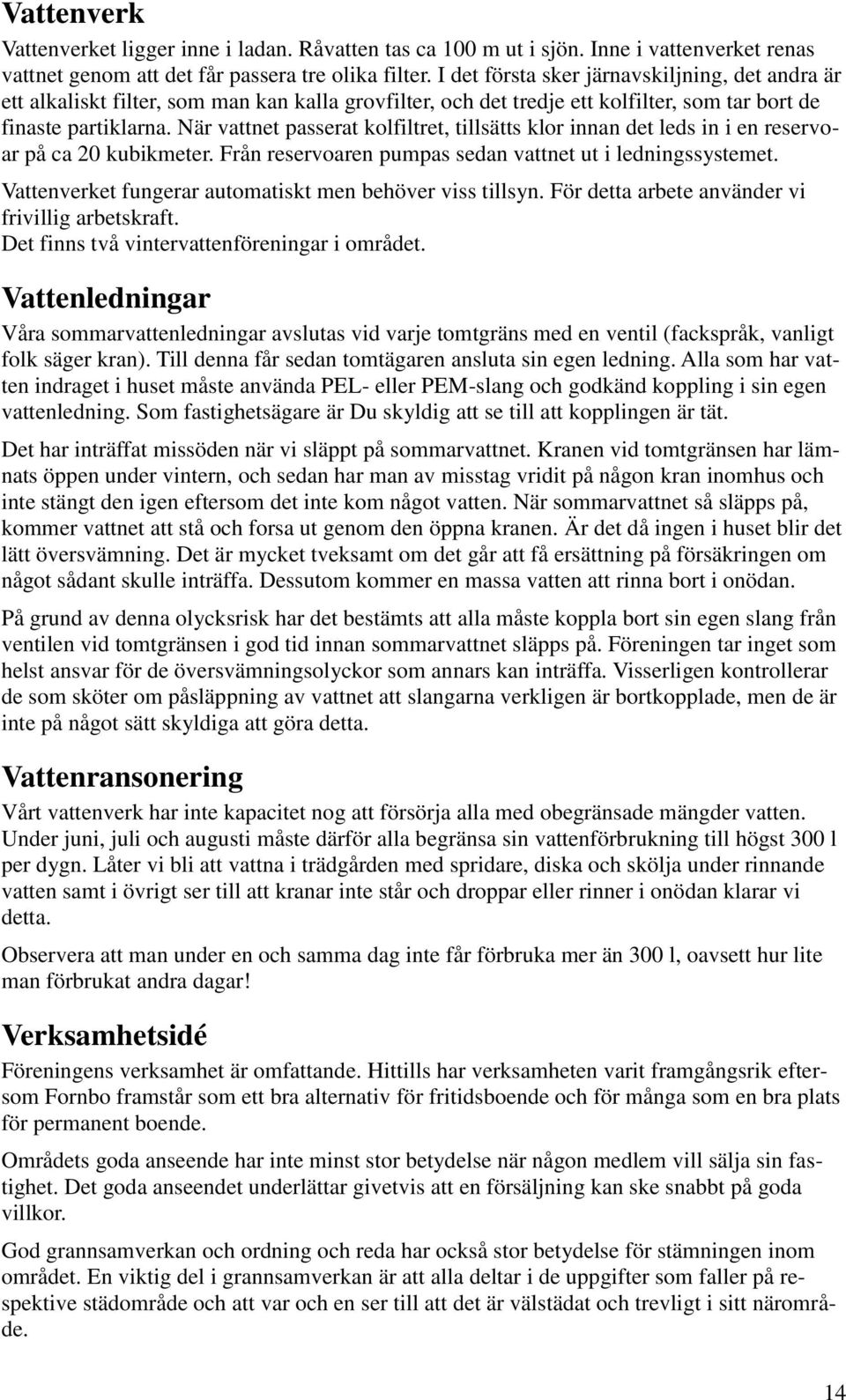 När vattnet passerat kolfiltret, tillsätts klor innan det leds in i en reservoar på ca 20 kubikmeter. Från reservoaren pumpas sedan vattnet ut i ledningssystemet.