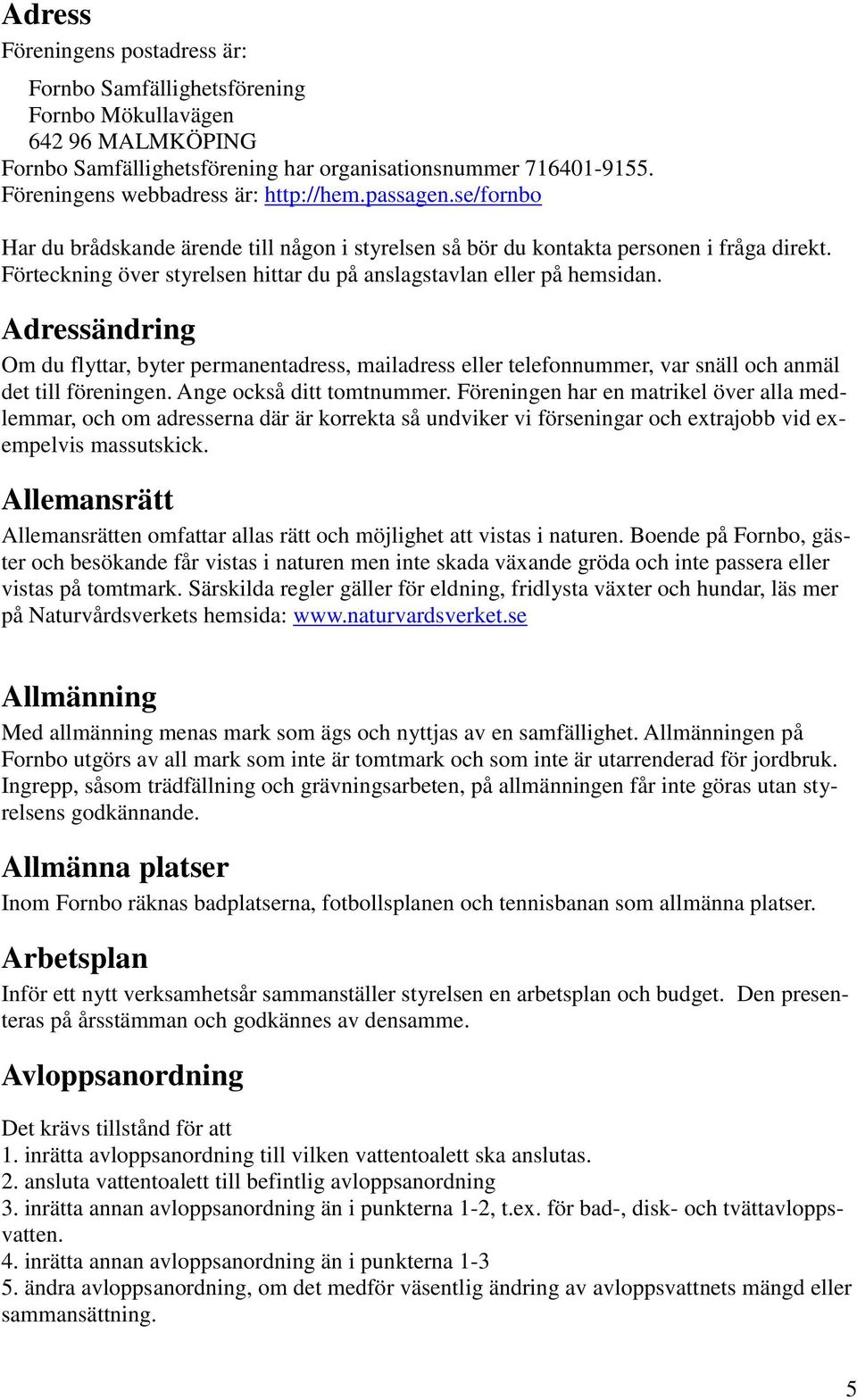 Förteckning över styrelsen hittar du på anslagstavlan eller på hemsidan. Adressändring Om du flyttar, byter permanentadress, mailadress eller telefonnummer, var snäll och anmäl det till föreningen.