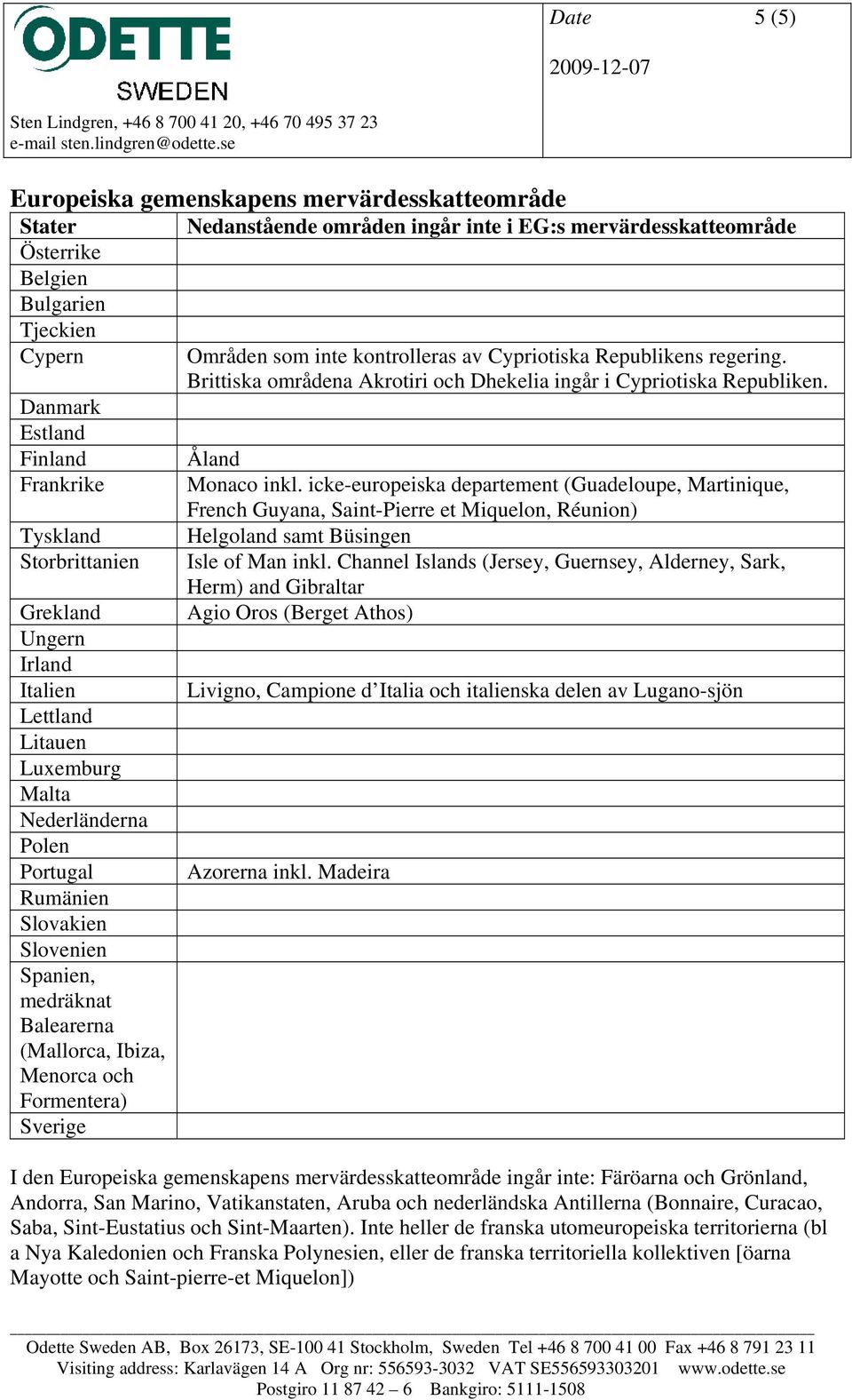 Ibiza, Menorca och Formentera) Sverige Områden som inte kontrolleras av Cypriotiska Republikens regering. Brittiska områdena Akrotiri och Dhekelia ingår i Cypriotiska Republiken. Åland Monaco inkl.