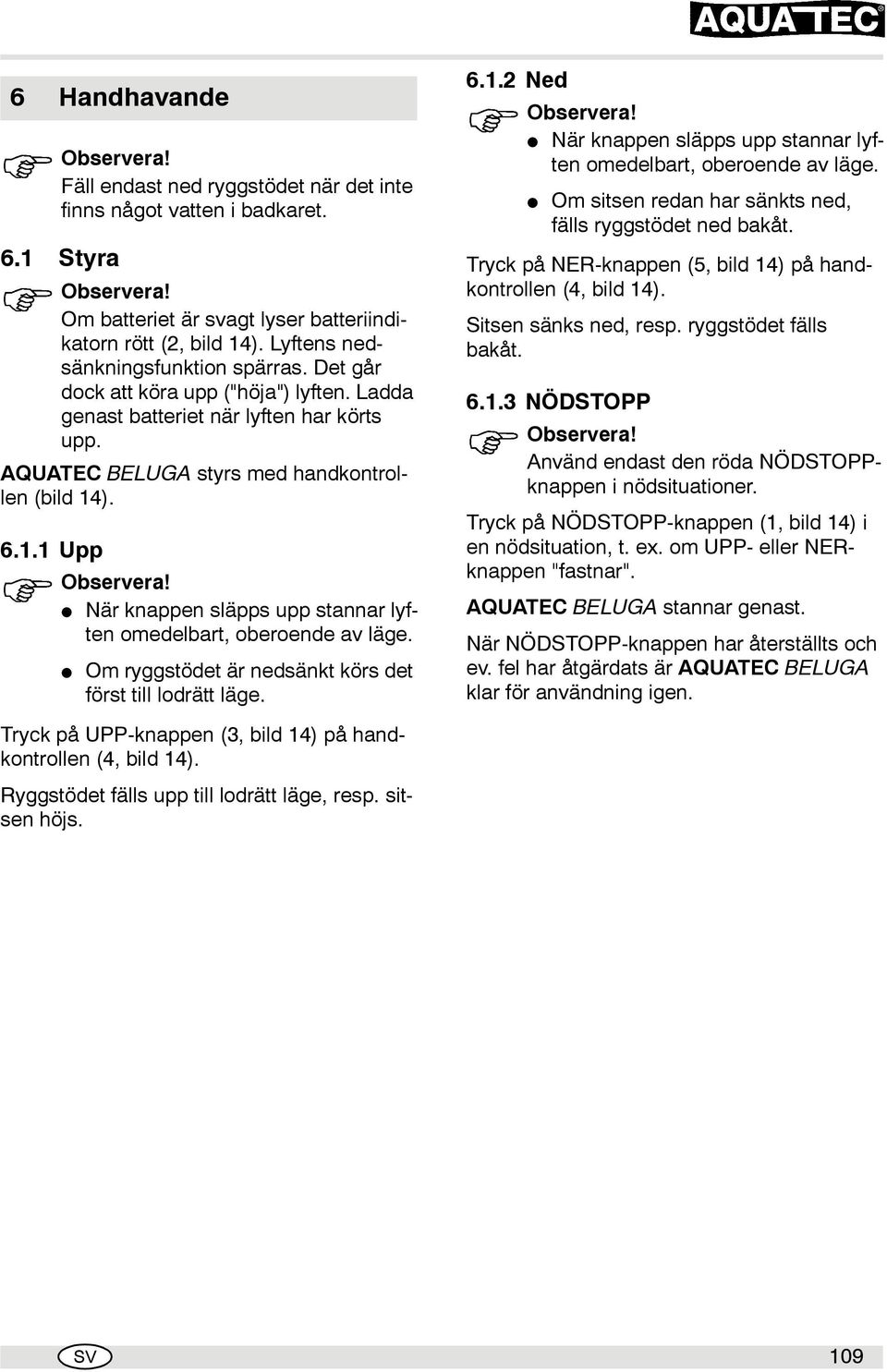 ). 6.1.1 Upp När knappen släpps upp stannar lyften omedelbart, oberoende av läge. Om ryggstödet är nedsänkt körs det först till lodrätt läge. 6.1.2 Ned När knappen släpps upp stannar lyften omedelbart, oberoende av läge.