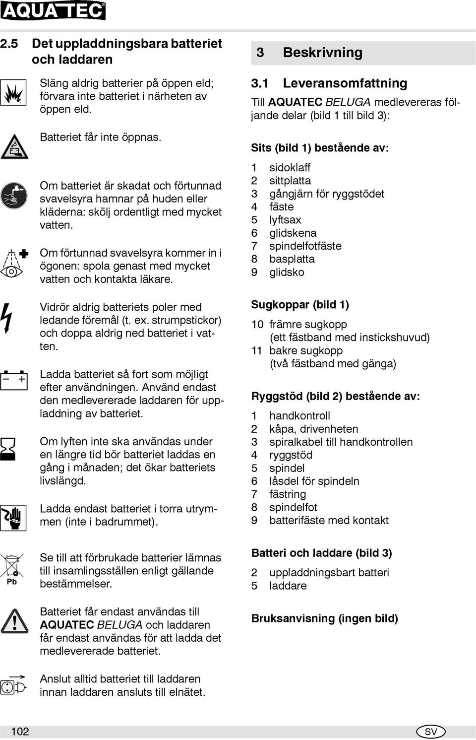 Om förtunnad svavelsyra kommer in i ögonen: spola genast med mycket vatten och kontakta läkare. Vidrör aldrig batteriets poler med ledande föremål (t. ex.