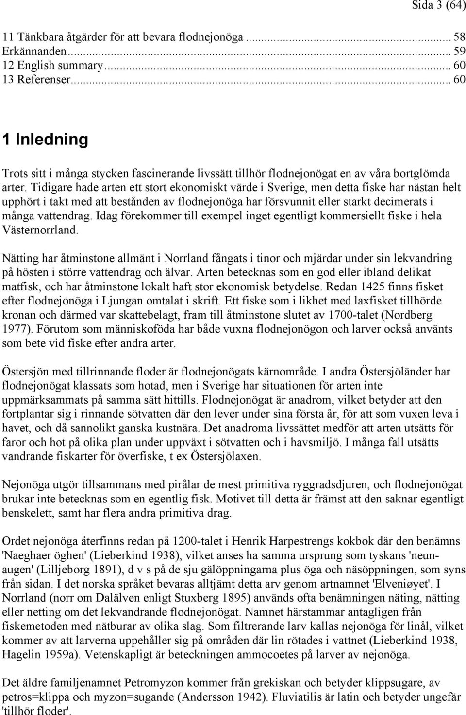 Tidigare hade arten ett stort ekonomiskt värde i Sverige, men detta fiske har nästan helt upphört i takt med att bestånden av flodnejonöga har försvunnit eller starkt decimerats i många vattendrag.