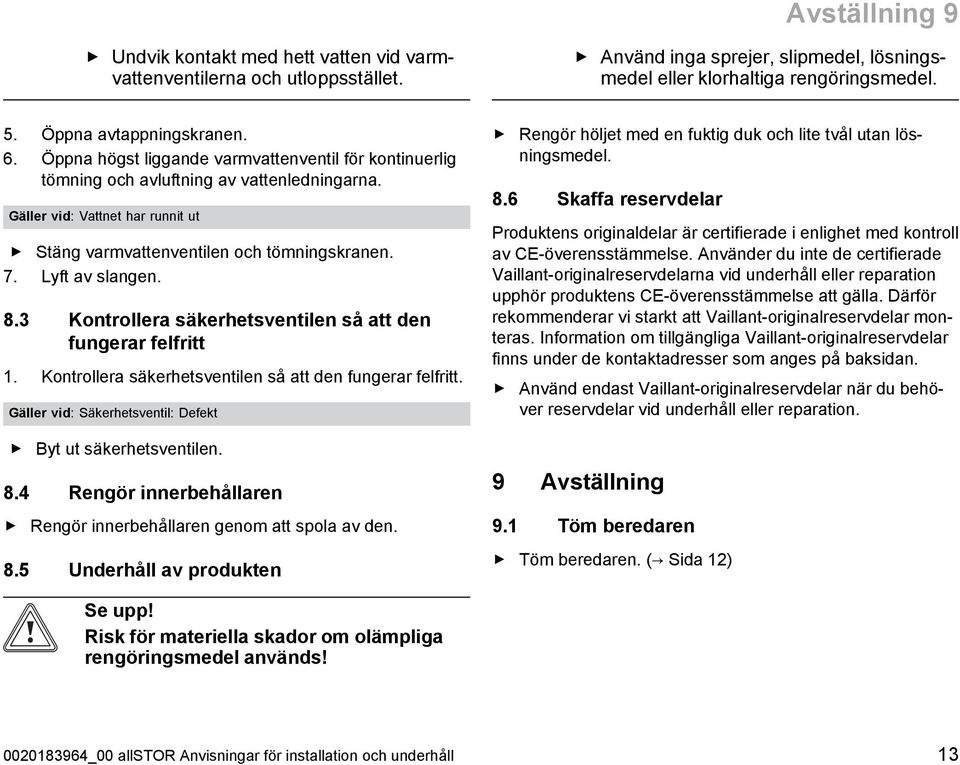 Lyft av slangen. 8.3 Kontrollera säkerhetsventilen så att den fungerar felfritt 1. Kontrollera säkerhetsventilen så att den fungerar felfritt. Gäller vid: Säkerhetsventil: Defekt Byt ut säkerhetsventilen.