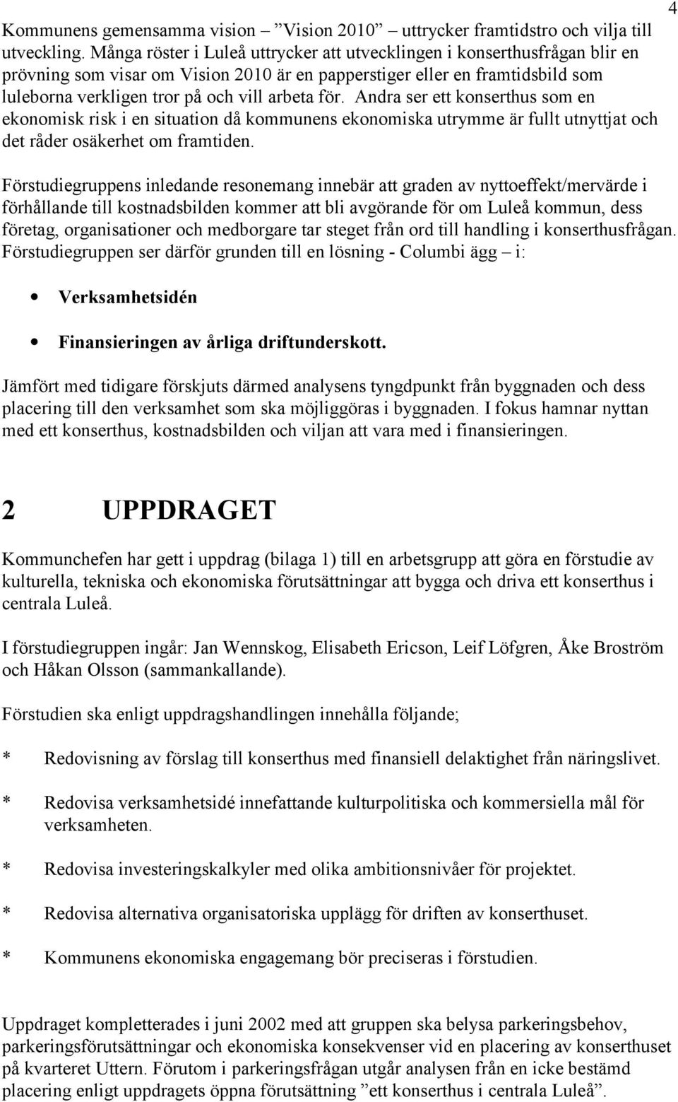 för. Andra ser ett konserthus som en ekonomisk risk i en situation då kommunens ekonomiska utrymme är fullt utnyttjat och det råder osäkerhet om framtiden.